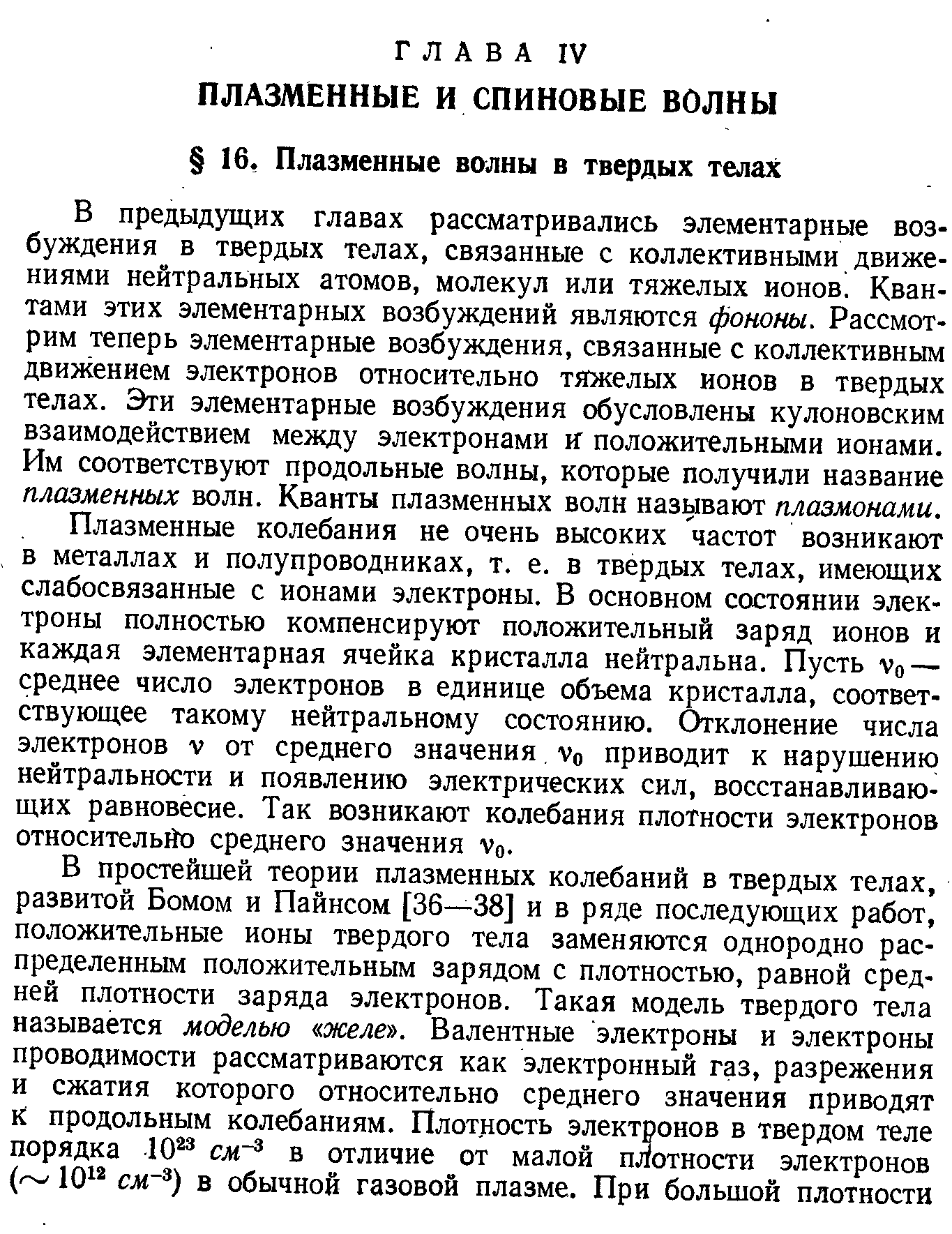 В предыдущих главах рассматривались элементарные возбуждения в твердых телах, связанные с коллективными движениями нейтральных атомов, молекул или тяжелых ионов. Квантами этих элементарных возбуждений являются фононы. Рассмотрим теперь элементарные возбуждения, связанные с коллективным движением электронов относительно тяжелых ионов в твердых телах. Эти элементарные возбуждения обусловлены кулоновским взаимодействием между электронами п положительными ионами. Им соответствуют продольные волны, которые получили название плазменных волн. Кванты плазменных волн называют плазмонами.
