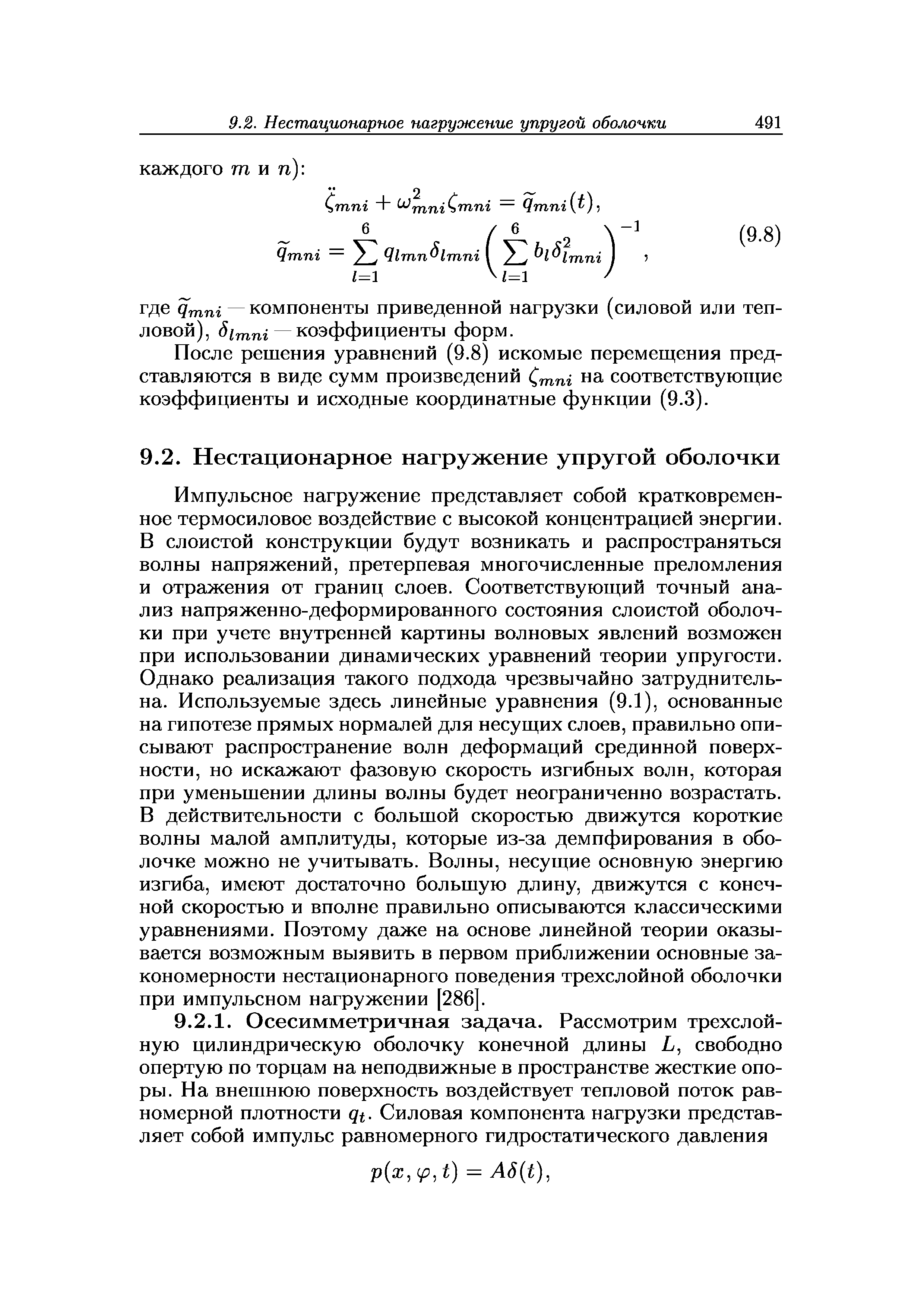 Импульсное нагружение представляет собой кратковременное термосиловое воздействие с высокой концентрацией энергии. В слоистой конструкции будут возникать и распространяться волны напряжений, претерпевая многочисленные преломления и отражения от границ слоев. Соответствующий точный анализ напряженно-деформированного состояния слоистой оболочки при учете внутренней картины волновых явлений возможен при использовании динамических уравнений теории упругости. Однако реализация такого подхода чрезвычайно затруднительна. Используемые здесь линейные уравнения (9.1), основанные на гипотезе прямых нормалей для несущих слоев, правильно описывают распространение волн деформаций срединной поверхности, но искажают фазовую скорость изгибных волн, которая при уменьшении длины волны будет неограниченно возрастать. В действительности с большой скоростью движутся короткие волны малой амплитуды, которые из-за демпфирования в оболочке можно не учитывать. Волны, несущие основную энергию изгиба, имеют достаточно большую длину, движутся с конечной скоростью и вполне правильно описываются классическими уравнениями. Поэтому даже на основе линейной теории оказывается возможным выявить в первом приближении основные закономерности нестационарного поведения трехслойной оболочки при импульсном нагружении [286].
