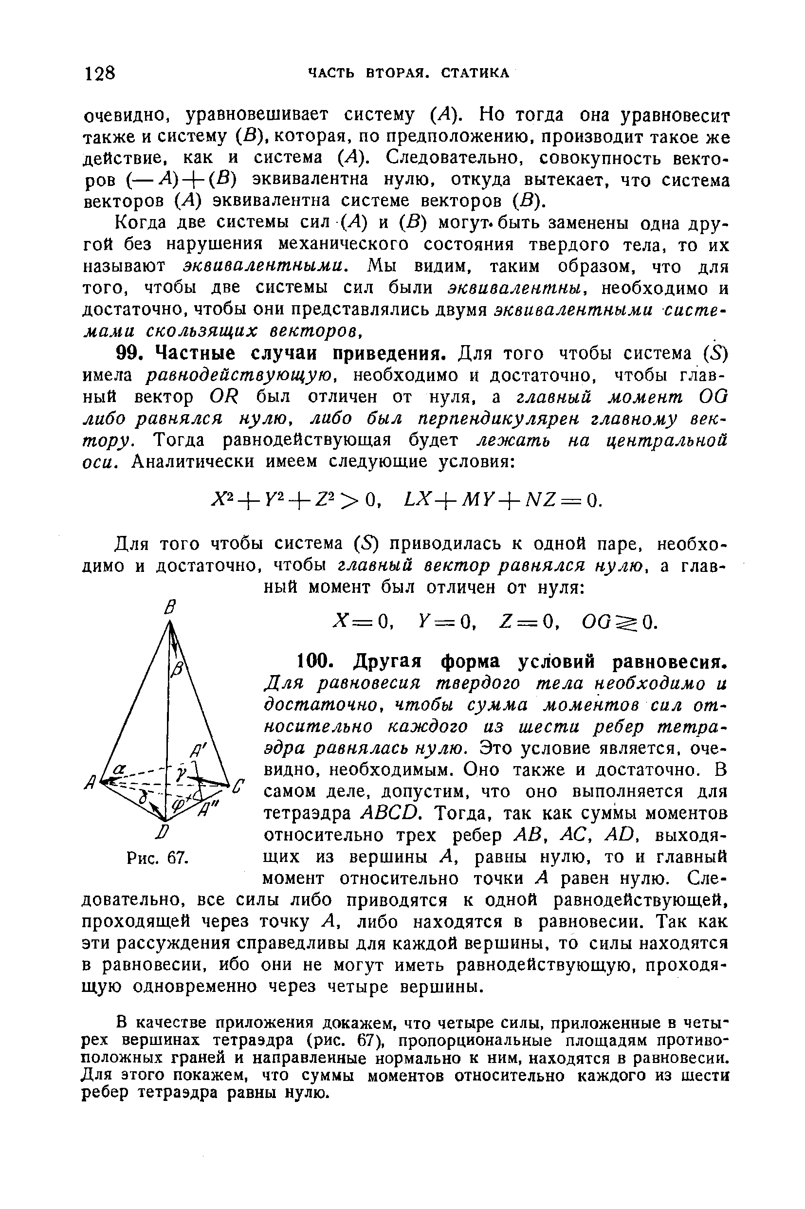 Для равновесия твердого тела необходимо и достаточно, чтобы сумма моментов сил относительно каждого из шести ребер тетраэдра равнялась нулю. Это условие является, очевидно, необходимым. Оно также и достаточно. В самом деле, допустим, что оно выполняется для тетраэдра АВСО. Тогда, так как суммы моментов относительно трех ребер АВ, АС, АО, выходящих из вершины А, равны нулю, то и главный момент относительно точки А равен нулю. Следовательно, все силы либо приводятся к одной равнодействующей, проходящей через точку А, либо находятся в равновесии. Так как эти рассуждения справедливы для каждой вершины, то силы находятся в равновесии, ибо они не могут иметь равнодействующую, проходящую одновременно через четыре вершины.
