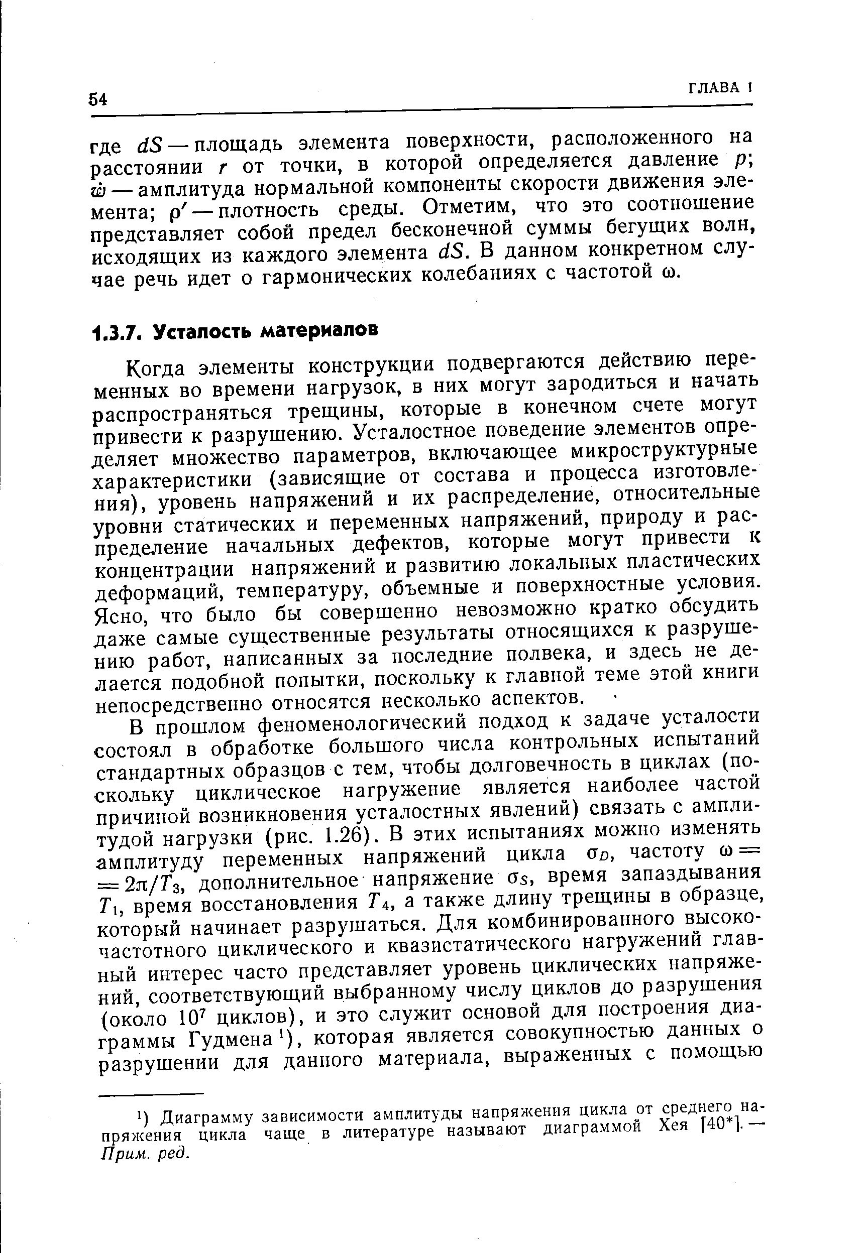 Когда элементы конструкции подвергаются действию переменных во времени нагрузок, в них могут зародиться и начать распространяться трещины, которые в конечном счете могут привести к разрушению. Усталостное поведение элементов определяет множество параметров, включающее микроструктурные характеристики (зависящие от состава и процесса изготовления), уровень напряжений и их распределение, относительные уровни статических и переменных напряжений, природу и распределение начальных дефектов, которые могут привести к концентрации напряжений и развитию локальных пластических деформаций, температуру, объемные и поверхностные условия. Ясно, что было бы совершенно невозможно кратко обсудить даже самые существенные результаты относящихся к разрушению работ, написанных за последние полвека, и здесь не делается подобной попытки, поскольку к главной теме этой книги непосредственно относятся несколько аспектов.
