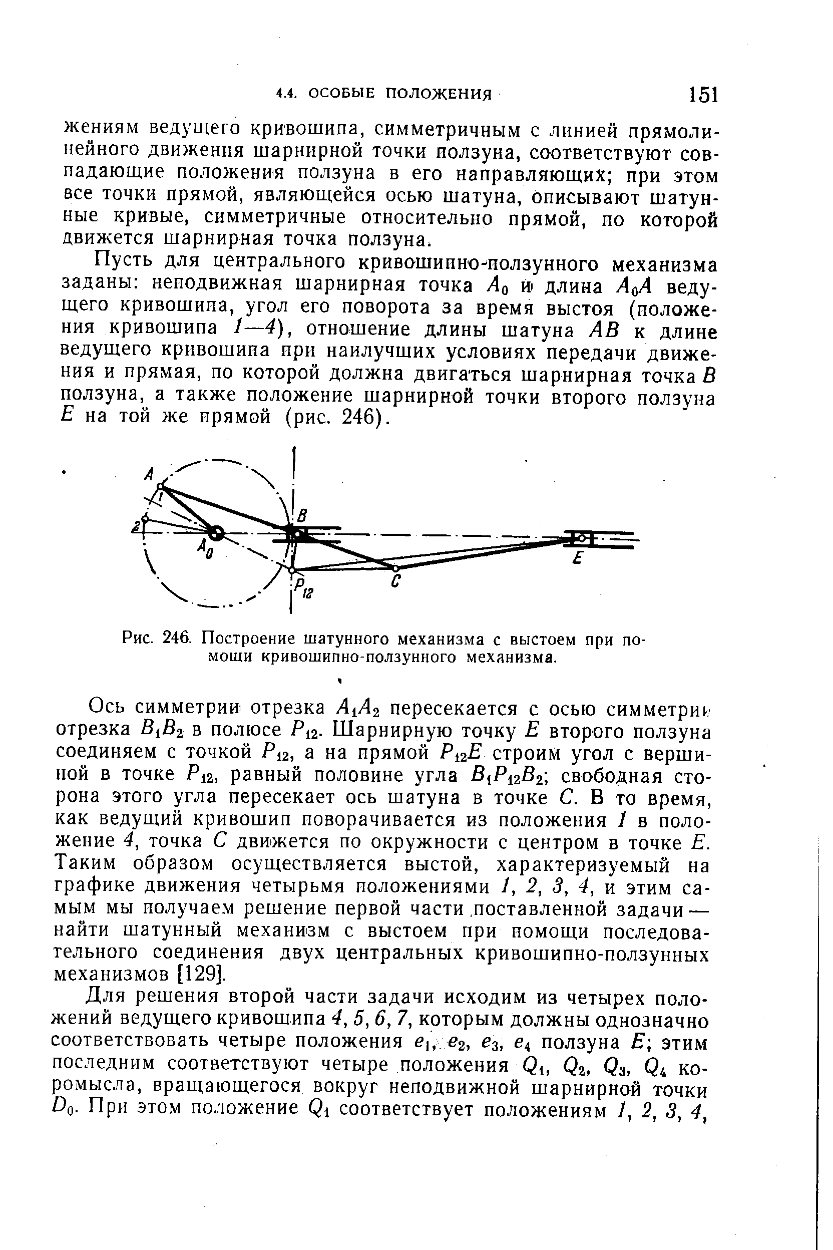 Пусть для центрального кривошипно нолзунного механизма заданы неподвижная шарнирная точка Ао длина А А ведущего кривошипа, угол его поворота за время выстоя (положения кривошипа 1—4), отношение длины шатуна АВ к длине ведущего кривошипа при наилучших условиях передачи движения и прямая, по которой должна двигаться шарнирная точка В ползуна, а также положение шарнирной точки второго ползуна Е на той же прямой (рис. 246).
