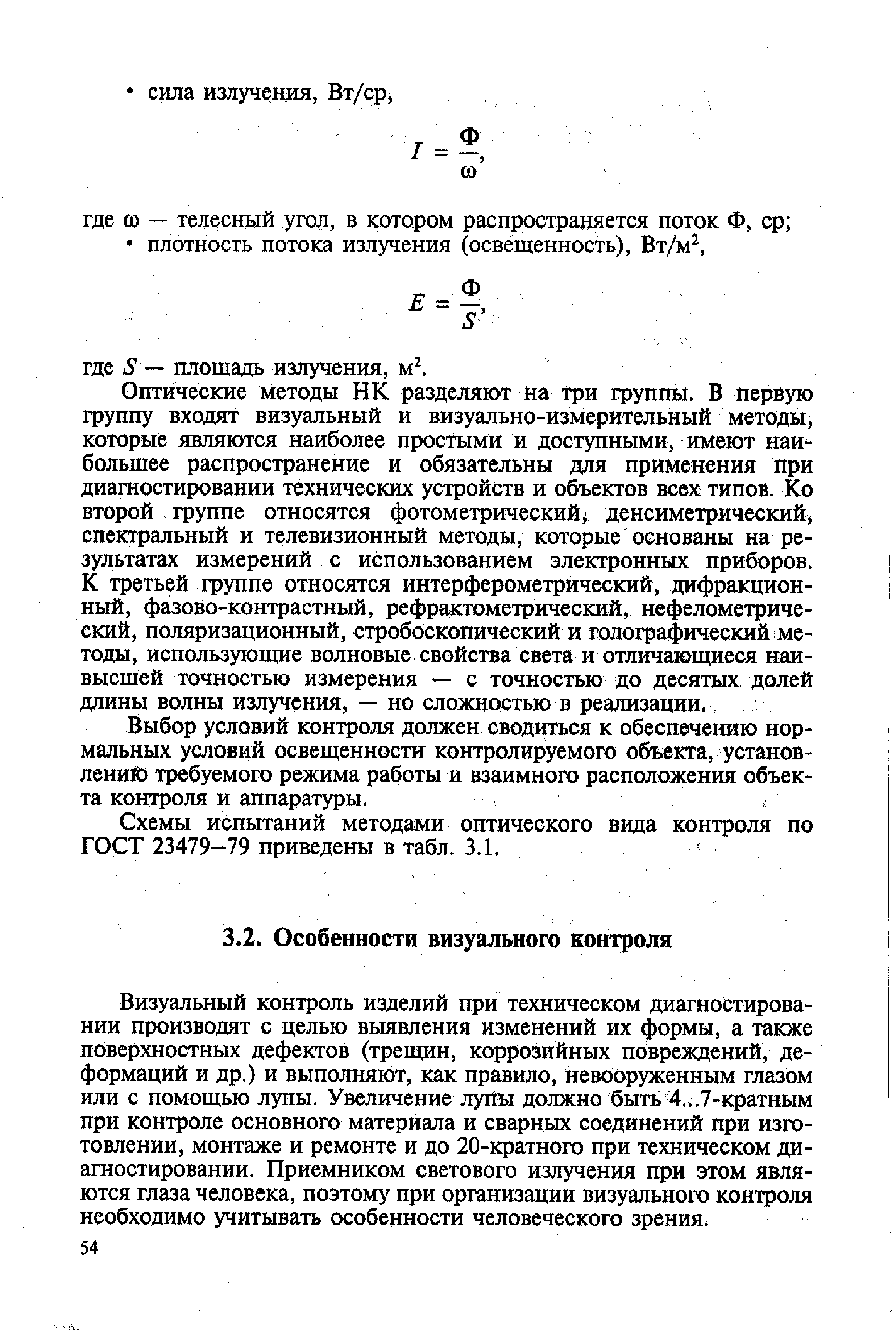 Визуальный контроль изделий при техническом диагностировании производят с целью выявления изменений их формы, а также поверхностных дефектов (трещин, коррозийных повреждений, деформаций и др.) и выполняют, как правило, невооруженным глазом или с помощью лупы. Увеличение лупы должно быть 4...7-кратным при контроле основного материала и сварных соединений при изготовлении, монтаже и ремонте и до 20-кратного при техническом диагностировании. Приемником светового излучения при этом являются глаза человека, поэтому при организации визуального контроля необходимо учитывать особенности человеческого зрения.
