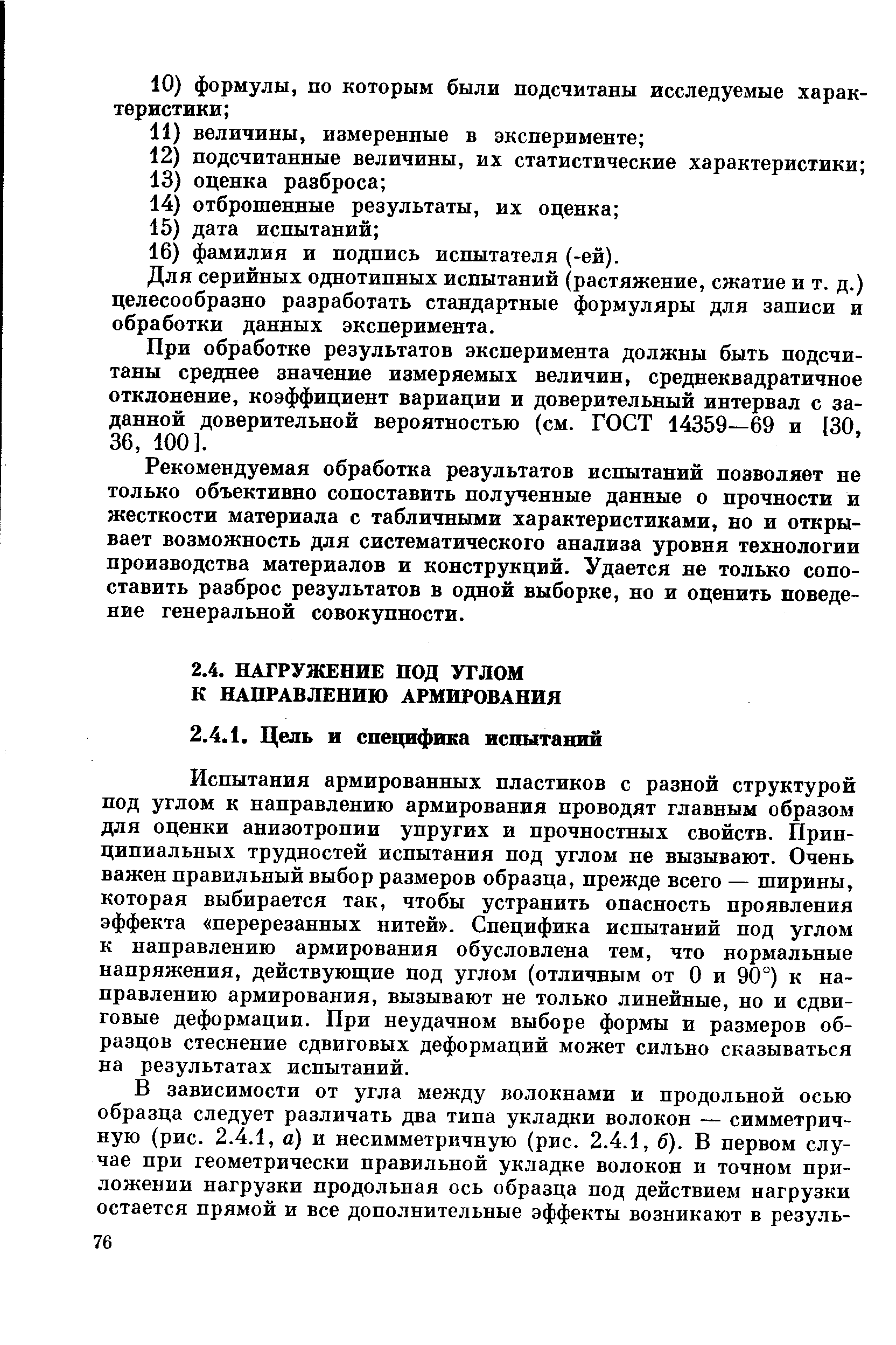 Испытания армированных пластиков с разной структурой под углом к направлению армирования проводят главным образом для оценки анизотропии упругих и прочностных свойств. Принципиальных трудностей испытания под углом не вызывают. Очень важен правильный выбор размеров образца, прежде всего — ширины, которая выбирается так, чтобы устранить опасность проявления эффекта перерезанных нитей . Специфика испытаний под углом к направлению армирования обусловлена тем, что нормальные напряжения, действуюш,ие под углом (отличным от О и 90°) к направлению армирования, вызывают не только линейные, но и сдвиговые деформации. При неудачном выборе формы и размеров образцов стеснение сдвиговых деформаций может сильно сказываться на результатах испытаний.
