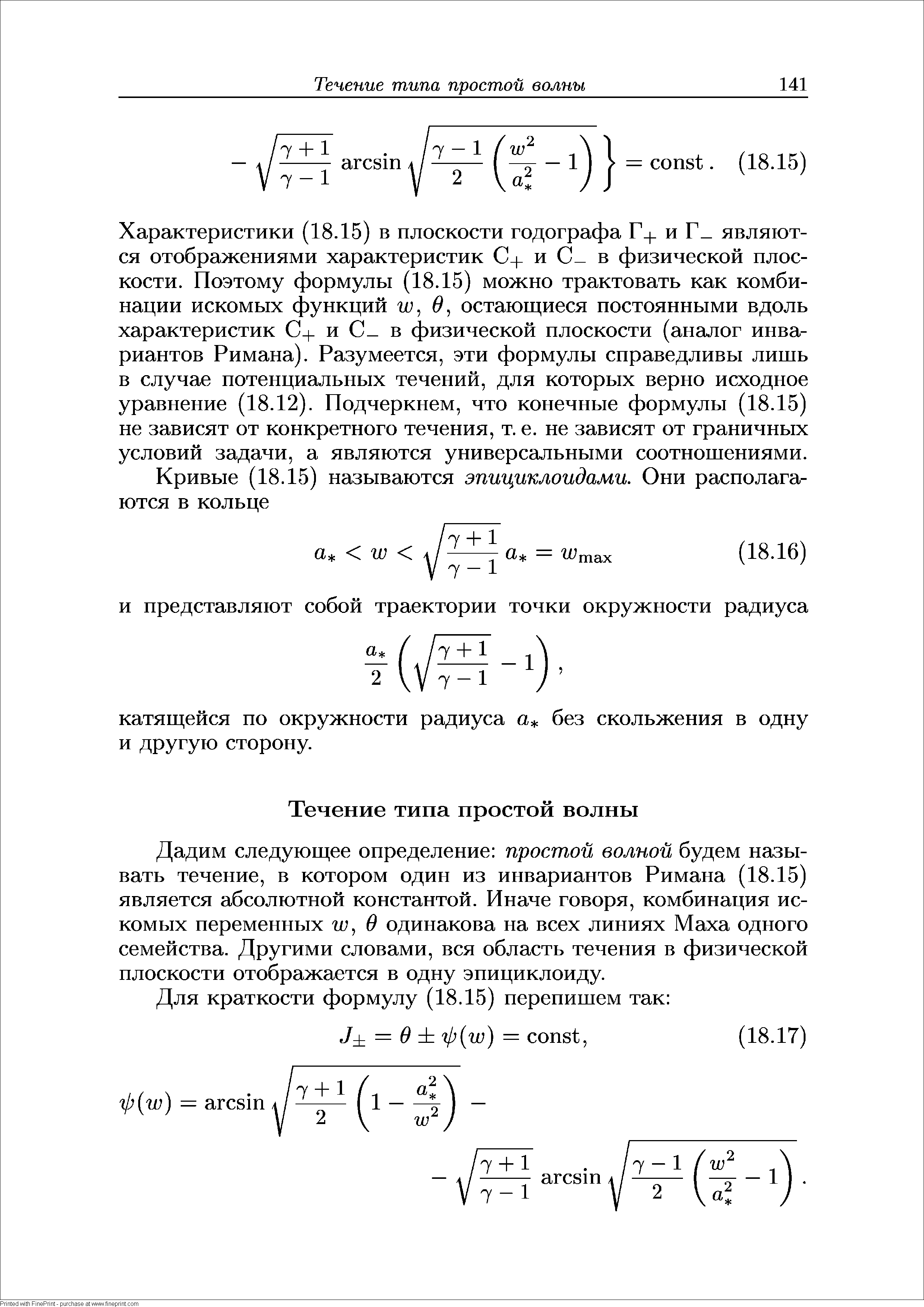 Характеристики (18.15) в плоскости годографа Г и Г являются отображениями характеристик С- и С в физической плоскости. Поэтому формулы (18.15) можно трактовать как комбинации искомых функций УО, 9, остающиеся постоянными вдоль характеристик С+ и С в физической плоскости (аналог инвариантов Римана). Разумеется, эти формулы справедливы лишь в случае потенциальных течений, для которых верно исходное уравнение (18.12). Подчеркнем, что конечные формулы (18.15) не зависят от конкретного течения, т. е. не зависят от граничных условий задачи, а являются универсальными соотношениями.
