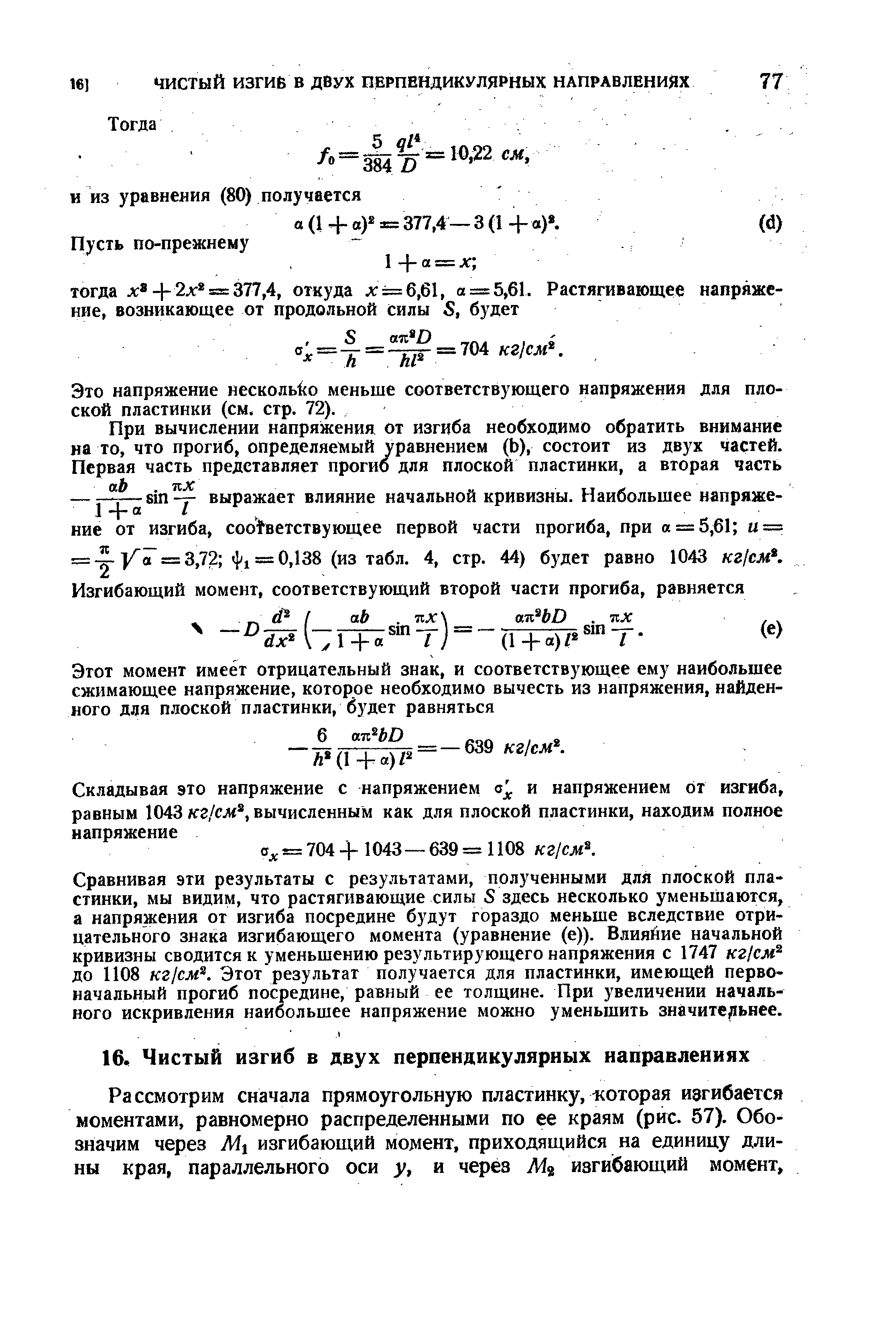 Сравнивая эти результаты с результатами, полученными для плоской пластинки, мы видим, что растягивающие силы S здесь несколько уменьшаются, а напряжения от изгиба посредине будут гораздо меньше вследствие отрицательного знака изгибающего момента (уравнение (е)). Влияйие начальной кривизны сводится к уменьшению результирующего напряжения с 1747 кг/см до 1108 KZj M . Этот результат получается для пластинки, имеющей первоначальный прогиб посредине, равный ее толщине. При увеличении начального искривления наибольшее напряжение можно уменьшить значительнее.
