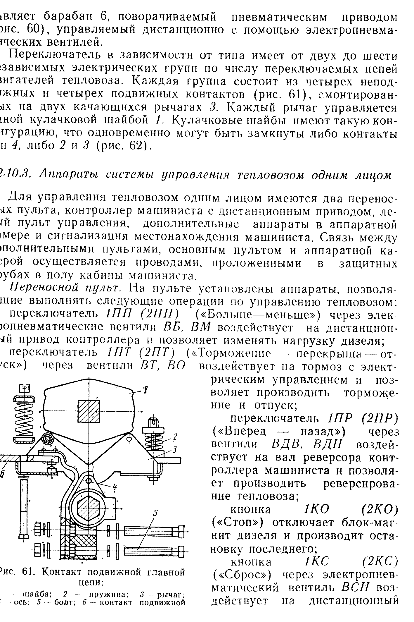 Переключатель в зависимости от типа имеет от двух до шести зависимых электрических групп по числу переключаемых цепей шгателей тепловоза. Каждая группа состоит из четырех непод- жных и четырех подвижных контактов (рис. 61), смонтирован-лх на двух качающихся рычагах 3. Каждый рычаг управляется шой кулачковой шайбой I. Кулачковые шайбы имеют такую кон-1гурацию, что одновременно могут быть замкнуты либо контакты и 4, либо 2 и 3 (рис. 62).
