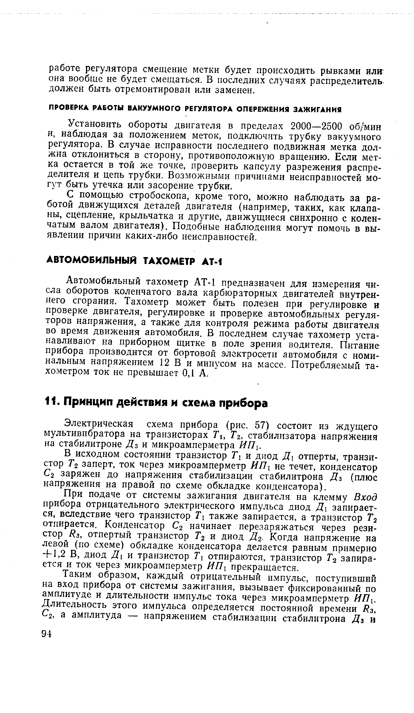 Автомобильный тахометр АТ-1 предназначен для измерения числа оборотов коленчатого вала карбюраторных двигателей внутреннего сгорания. Тахометр может быть полезен при регулировке в проверке двигателя, регулировке и проверке автомобильных регуляторов напряжения, а также для контроля режима работы двигателя во время движения автомобиля. В последнем случае тахометр устанавливают на приборно.м щитке в поле зрения водителя. Питание прибора производится от бортовой электросети автомобиля с номинальным напряжением 12 В и минусом на массе. Потребляемый тахометром ток не превышает 0,1 А.
