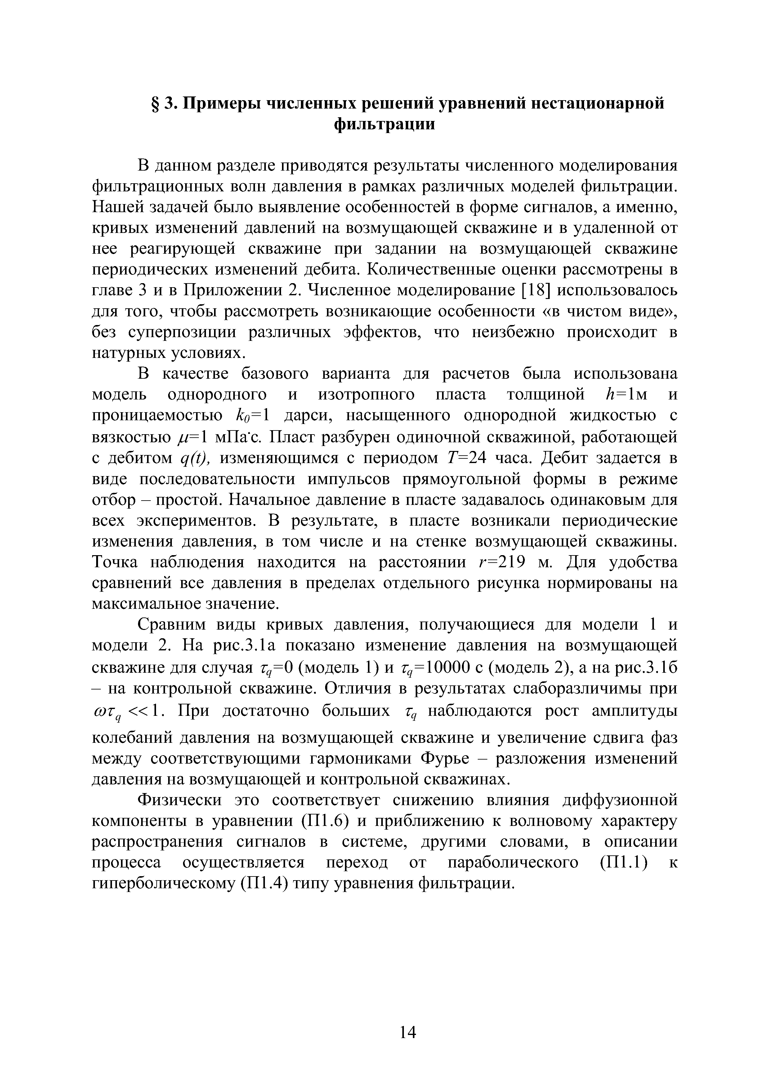 В данном разделе приводятся результаты численного моделирования фильтрационных волн давления в рамках различных моделей фильтрации. Нашей задачей было выявление особенностей в форме сигналов, а именно, кривых изменений давлений на возмущающей скважине и в удаленной от нее реагирующей скважине при задании на возмущающей скважине периодических изменений дебита. Количественные оценки рассмотрены в главе 3 и в Приложении 2. Численное моделирование [18] использовалось для того, чтобы рассмотреть возникающие особенности в чистом виде , без суперпозиции различных эффектов, что неизбежно происходит в натурных условиях.
