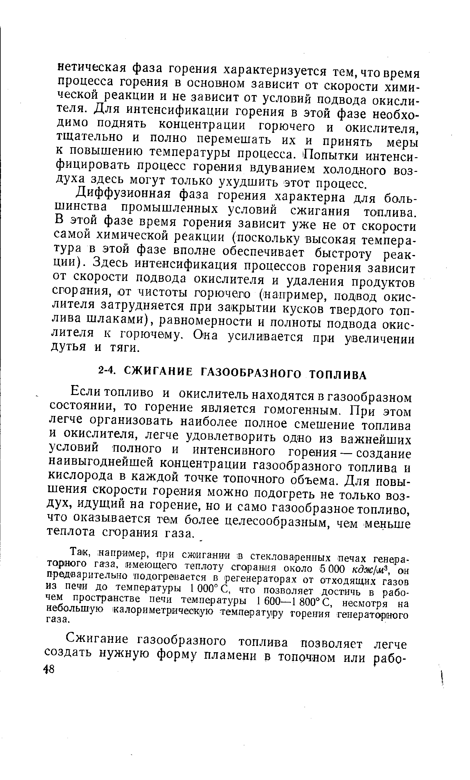 Если топливо и окислитель находятся в газообразном состоянии, то горение является гомогенным. При этом легче организовать наиболее полное смешение топлива и окислителя, легче удовлетворить одно из важнейших условий полного и интенсивного горения — создание наивыгоднейшей концентрации газообразного топлива и кислорода в каждой точке топочного объема. Для повышения скорости горения можно подогреть не только воздух, идущий на горение, но и само газообразное топливо, что оказывается тем более целесообразным, чем меньше теплота сгорания газа.
