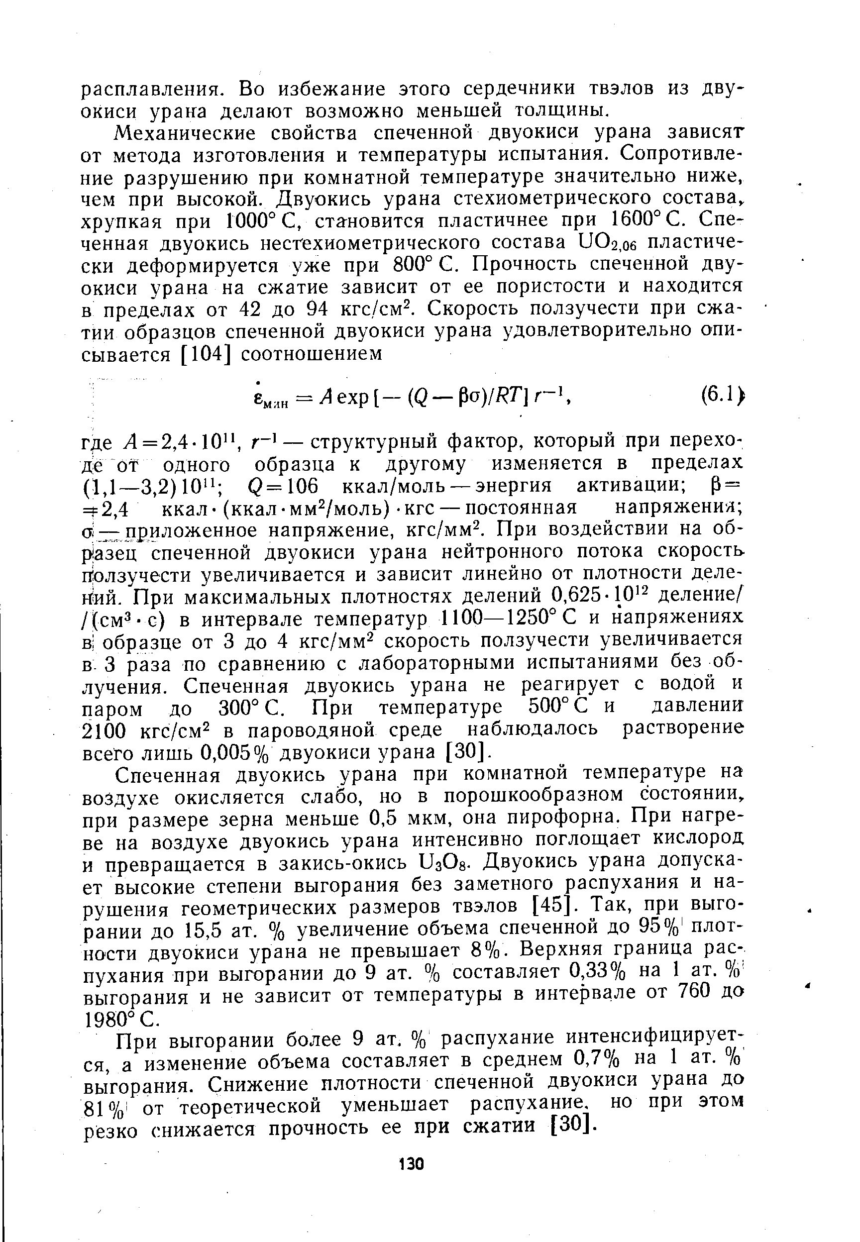 Спеченная двуокись урана при комнатной температуре на воздухе окисляется слабо, но в порошкообразном состоянии, при размере зерна меньше 0,5 мкм, она пирофорна. При нагреве на воздухе двуокись урана интенсивно поглощает кислород и превращается в закись-окись UaOa. Двуокись урана допускает высокие степени выгорания без заметного распухания и нарушения геометрических размеров твэлов [45]. Так, при выгорании до 15,5 ат. % увеличение объема спеченной до 95% плотности двуокиси урана не превышает 8%. Верхняя граница распухания при выгорании до 9 ат. % составляет 0,33 /о на 1 ат. % выгорания и не зависит от температуры в интервале от 760 до 1980° С.
