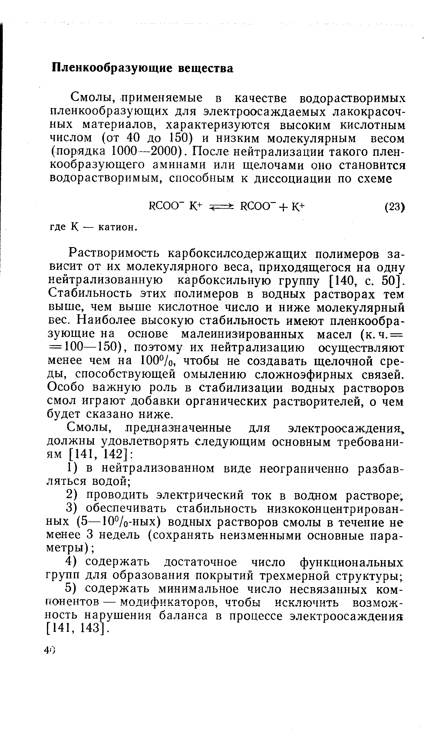 Растворимость карбоксилсодержащих полимеров зависит от их молекулярного веса, приходящегося на одну нейтрализованную карбоксильную группу [140, с. 50]. Стабильность этих полимеров в водных растворах тем выше, чем выше кислотное число и ниже молекулярный вес. Наиболее высокую стабильность имеют пленкообразующие на основе малеинизированных масел (к.ч.= = 100—150), поэтому их нейтрализацию осуществляют менее чем на 100%, чтобы не создавать щелочной среды, способствующей омылению сложноэфирных связей. Особо важную роль в стабилизации водных растворов смол играют добавки органических растворителей, о чем будет сказано ниже.
