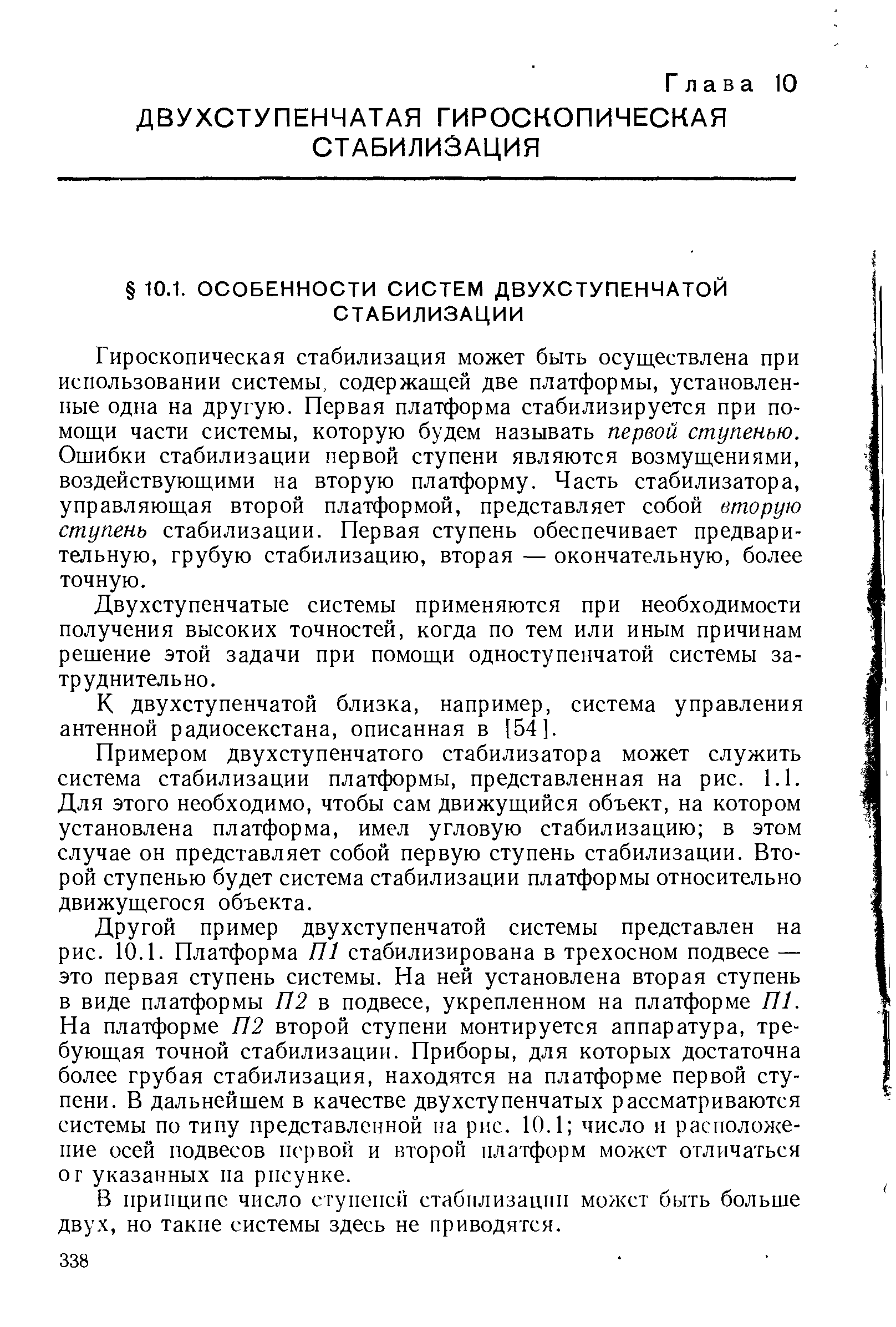 Гироскопическая стабилизация может быть осуществлена при использовании системы, содержащей две платформы, установлен ные одна на другую. Первая платформа стабилизируется при по мощи части системы, которую будем называть первой ступенью Ошибки стабилизации первой ступени являются возмущениями воздействующими на вторую платформу. Часть стабилизатора управляющая второй платформой, представляет собой вторую ступень стабилизации. Первая ступень обеспечивает предварительную, грубую стабилизацию, вторая — окончательную, более точную.
