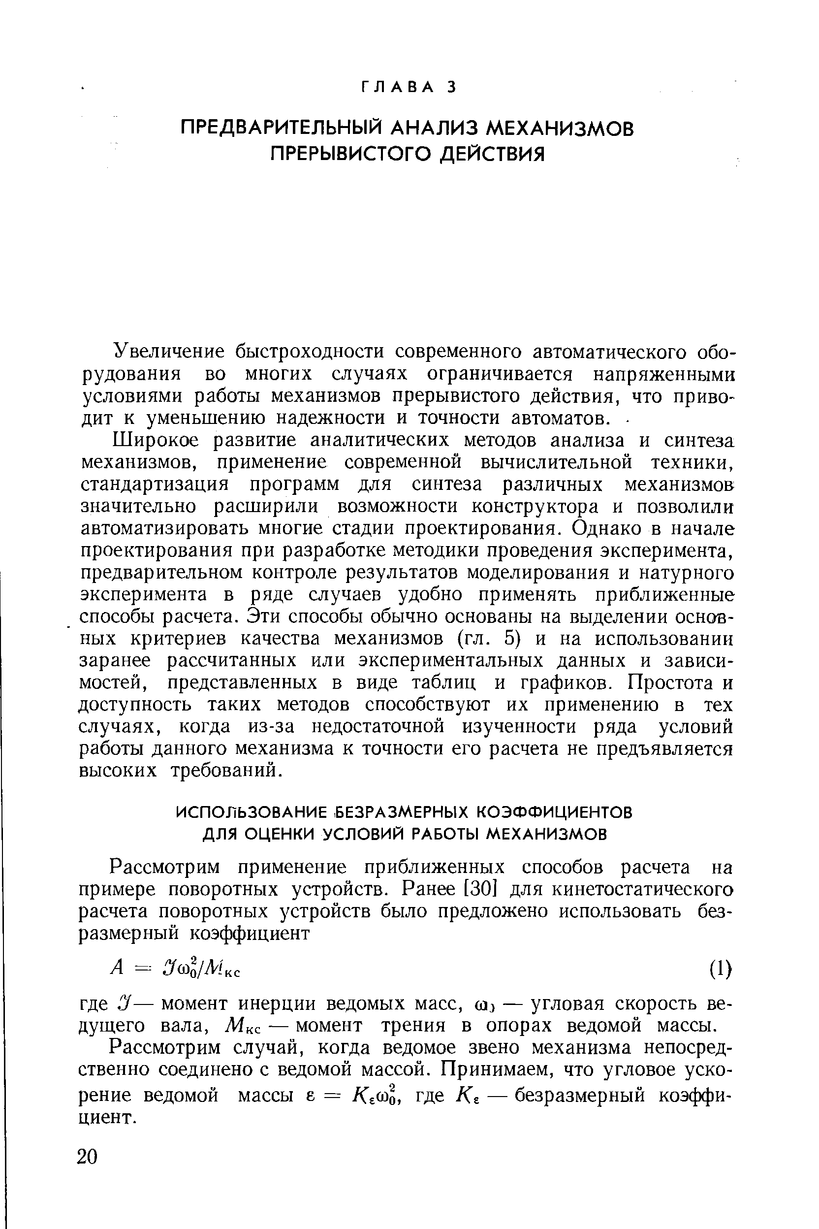 Широкое развитие аналитических методов анализа и синтеза механизмов, применение современной вычислительной техники, стандартизация программ для синтеза различных механизмов значительно расширили возможности конструктора и позволили автоматизировать многие стадии проектирования. Однако в начале проектирования при разработке методики проведения эксперимента, предварительном контроле результатов моделирования и натурного эксперимента в ряде случаев удобно применять приближенные способы расчета. Эти способы обычно основаны на выделении основных критериев качества механизмов (гл. 5) и на использовании заранее рассчитанных или экспериментальных данных и зависимостей, представленных в виде таблиц и графиков. Простота и доступность таких методов способствуют их применению в тех случаях, когда из-за недостаточной изученности ряда условий работы данного механизма к точности его расчета не предъявляется высоких требований.
