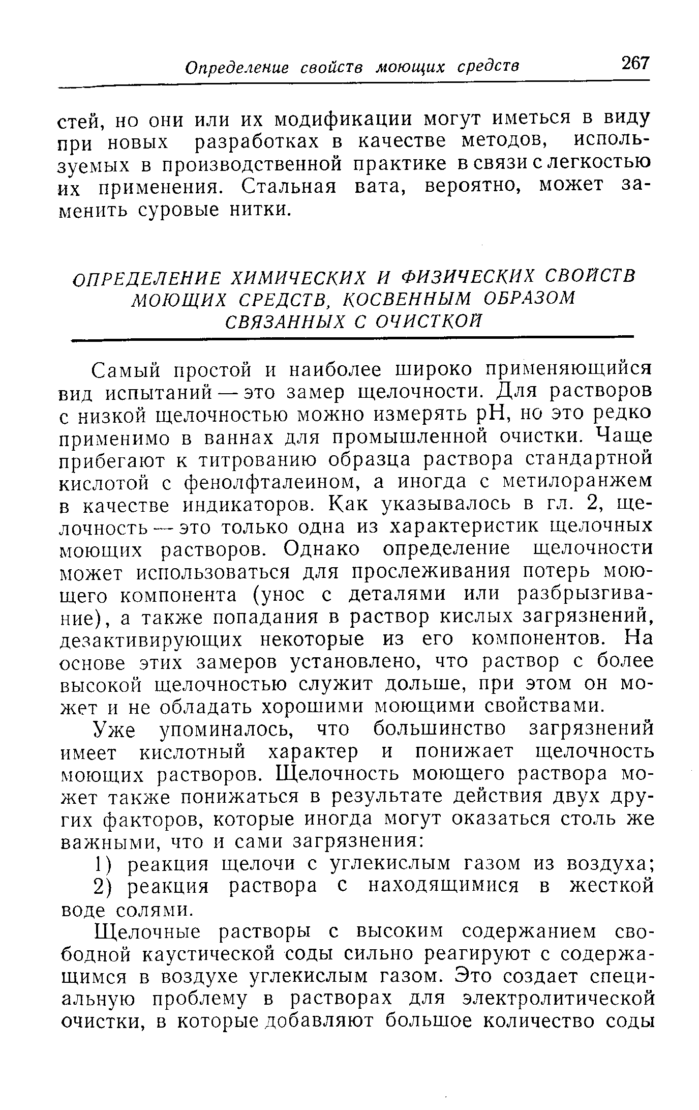 Самый простой и наиболее широко применяюшийся вид испытаний — это замер щелочности. Для растворов с низкой щелочностью можно измерять pH, но это редко применимо в ваннах для промышленной очистки. Чаще прибегают к титрованию образца раствора стандартной кислотой с фенолфталеином, а иногда с метилоранжем в качестве индикаторов. Как указывалось в гл. 2, щелочность— это только одна из характеристик щелочных моющих растворов. Однако определение щелочности может использоваться для прослеживания потерь моющего компонента (унос с деталями или разбрызгивание), а также попадания в раствор кислых загрязнений, дезактивирующих некоторые из его компонентов. На основе этих замеров установлено, что раствор с более высокой щелочностью служит дольще, при этом он может и не обладать хорошими моющими свойствами.
