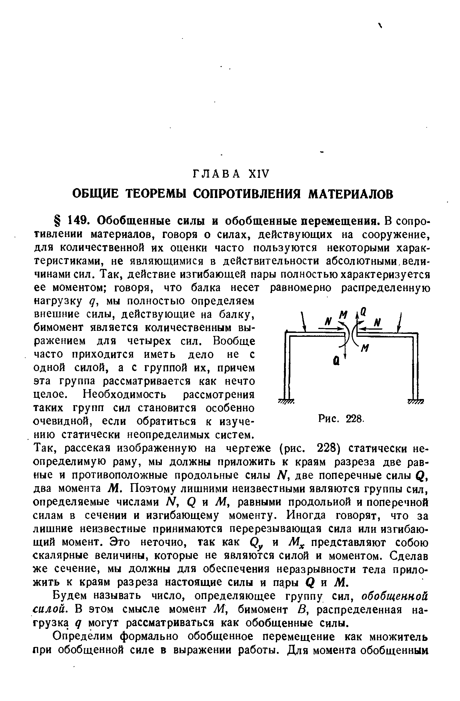 рассекая изображенную на чертеже (рис. 228) статически неопределимую раму, мы должны приложить к краям разреза две равные и противоположные продольные силы Ы, две поперечные силы два момента М. Поэтому лишними неизвестными являются группы сил, определяемые числами 1 , Q м М, равными продольной и поперечной силам в сечении и изгибающему моменту. Иногда говорят, что за лишние неизвестные принимаются перерезывающая сила или изгибающий момент. Это неточно, так как 0 и представляют собою скалярные величины, которые не являются силой и моментом. Сделав же сечение, мы должны для обеспечения неразрывности тела приложить к краям разреза настоящие силы и пары и Ж.
