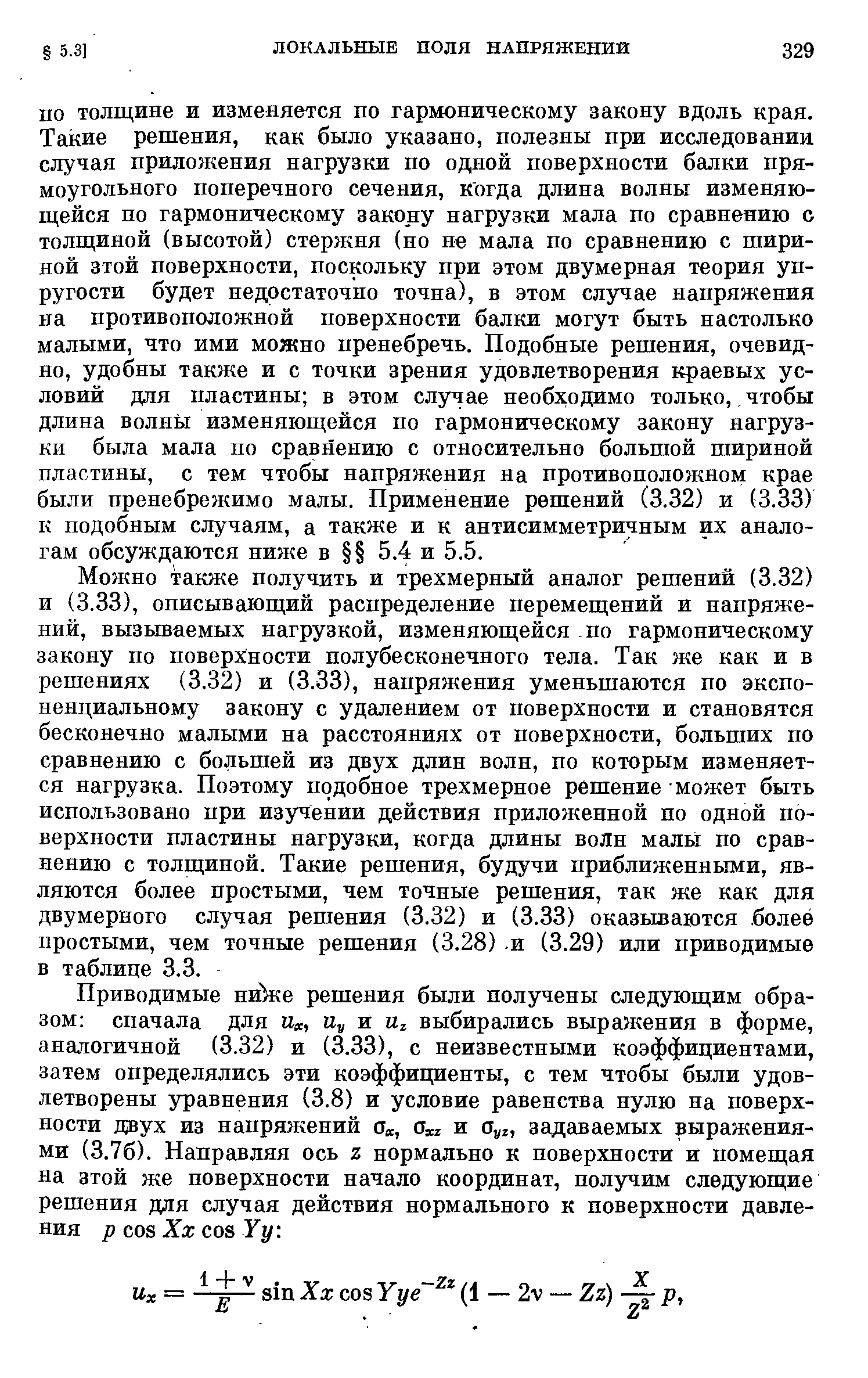 ПО толщине и изменяется по гармоническому закону вдоль края. Такие решения, как было указано, полезны при исследовании случая приложения нагрузки по одной поверхности балки прямоугольного поперечного сечения, когда длина волны изменяющейся по гармоническому закону нагрузки мала по сравнению о толщиной (высотой) стержня (но не мала по сравнению с шириной зтой поверхности, поскольку при этом двумерная теория упругости будет недостаточно точна), в этом случае напряжения на противоположной поверхности балки могут быть настолько малыми, что ими можно пренебречь. Подобные решения, очевидно, удобны также и с точки зрения удовлетворения краевых условий для пластины в этом случае необходимо только,, чтобы длина волны изменяющейся по гармоническому закону нагрузки была мала по сравнению с относительно большой шириной пластины, с тем чтобы напряжения на противоположном крае были пренебрежимо малы. Применение решений (3.32) и (3.33) к подобным случаям, а также и к антисимметричным их аналогам обсуждаются ниже в 5.4 и 5.5.
