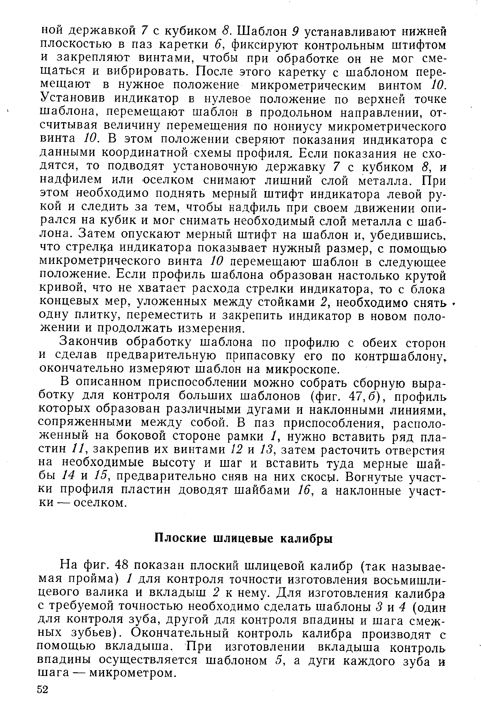 На фиг. 48 показан плоский шлицевой калибр (так называемая пройма) 1 для контроля точности изготовления восьмишлицевого валика и вкладыш 2 к нему. Для изготовления калибра с требуемой точностью необходимо сделать шаблоны 3 ц. 4 (один для контроля зуба, другой для контроля впадины и шага смежных зубьев). Окончательный контроль калибра производят с помощью вкладыша. При изготовлении вкладыша контроль впадины осуществляется шаблоном 5, а дуги каждого зуба и шага — микрометром.
