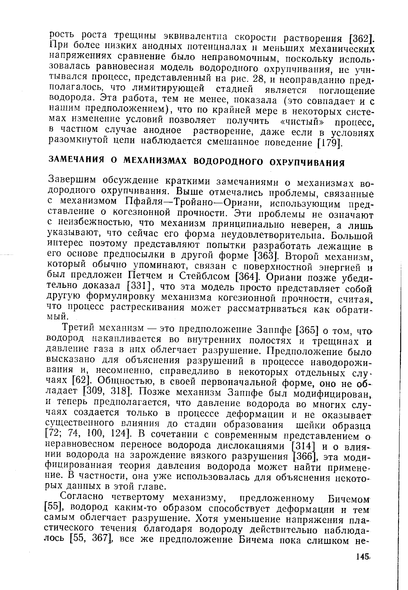 Третий механизм — это предположение Запифе [365] о том, чтО водород накапливается во внутренних полостях и трещинах и давление газа в них облегчает разрушение. Предположение было высказано для объяснения разрушений в процессе наводорожи-вания и, несомненно, справедливо в некоторых отдельных случаях [62]. Общностью, в своей первоначальной форме, оно не обладает [309, 318]. Позже механизм Заппфе был модифицирован, II теперь предполагается, что давление водорода во многих случаях создается только в процессе деформации и не оказывает существенного влияния до стадии образования шейки образца [72 74, 100, 124]. В сочетании с современным представлением о неравновесном переносе водорода дислокациями [314] и о влиянии водорода на зарождение вязкого разрушения [366], эта модифицированная теория давления водорода может найти применение. В частности, она уже использовалась для объяснения некоторых данных в этой главе.
