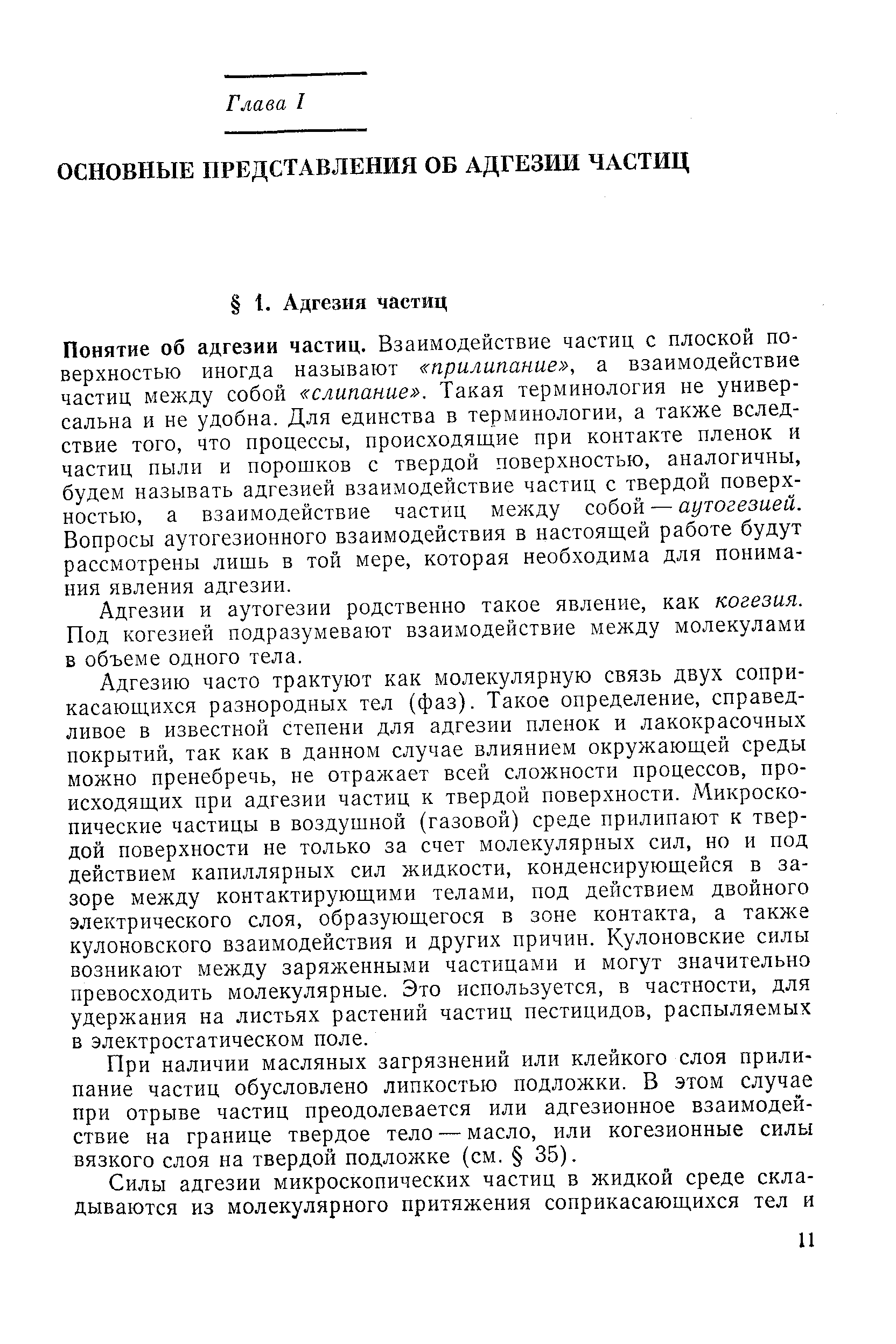 Понятие об адгезии частиц. Взаимодействие частиц с плоской поверхностью иногда называют прилипание , а взаимодействие частиц между собой слипание . Такая терминология не универсальна и не удобна. Для единства в терминологии, а также вследствие того, что процессы, происходящие при контакте пленок и частиц пыли и порошков с твердой поверхностью, аналогичны, будем называть адгезией взаимодействие частиц с твердой поверхностью, а взаимодействие частиц между собой — аутогезией. Вопросы аутогезионного взаимодействия в настоящей работе будут рассмотрены лишь в той мере, которая необходима для понимания явления адгезии.
