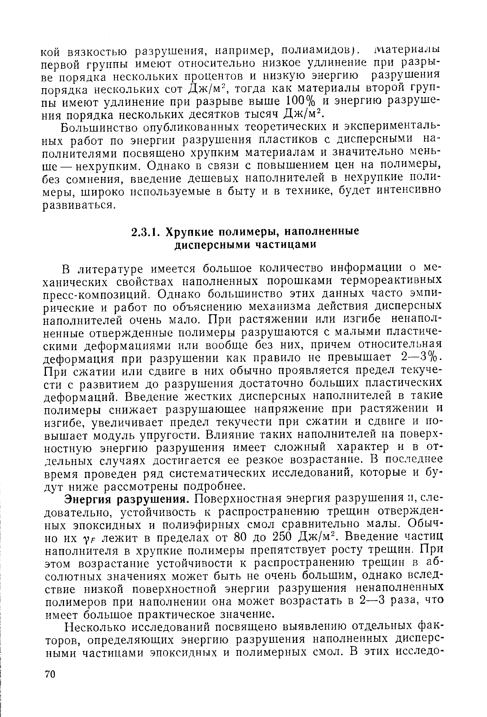 В литературе имеется большое количество информации о механических свойствах наполненных порошками термореактивных пресс-композиций. Однако большинство этих данных часто эмпирические и работ по объяснению механизма действия дисперсных наполнителей очень мало. При растяжении или изгибе ненапол-ненные отвержденные полимеры разрушаются с малыми пластическими деформациями или вообще без них, причем относительная деформация при разрушении как правило не превышает 2—3%-При сжатии или сдвиге в них обычно проявляется предел текучести с развитием до разрушения достаточно больших пластических деформаций. Введение жестких дисперсных наполнителей в такие полимеры снижает разрушающее напряжение при растяжении и изгибе, увеличивает предел текучести при сжатии и сдвиге и повышает модуль упругости. Влияние таких наполнителей на поверхностную энергию разрушения имеет сложный характер и в отдельных случаях достигается ее резкое возрастание. В последнее время проведен ряд систематических исследований, которые и будут ниже рассмотрены подробнее.
