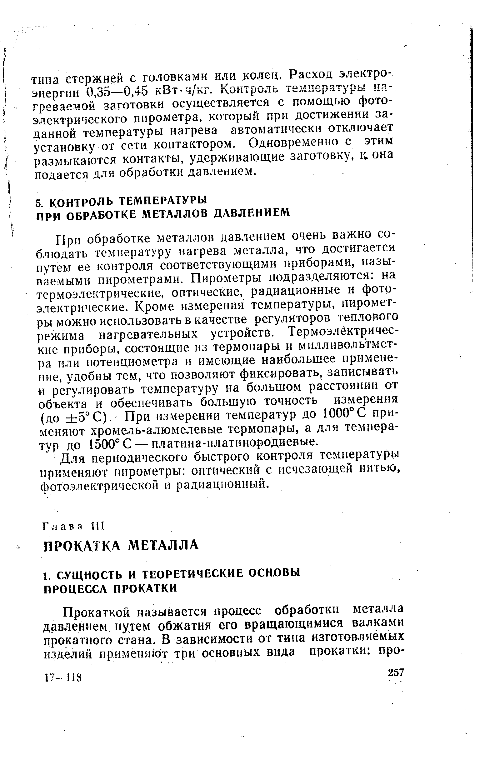 При обработке металлов давлением очень важно соблюдать температуру нагрева металла, что достигается путем ее контроля соответствующими приборами, называемыми пирометрами. Пирометры подразделяются на термоэлектрические, оптические, радиационные и фотоэлектрические. Кроме измерения температуры, пирометры можно использовать в качестве регуляторов теплового режима нагревательных устройстй. Термоэлектрические приборы, состоящие из термопары и милливольтметра или потенциометра и имеющие наибольшее применение, удобны тем, что позволяют фиксировать, записывать и регулировать температуру на большом расстоянии от объекта и обеспечивать большую точность измерения (до 5 С). При измерении температур до 1000°С применяют хромель-алюмелевые термопары, а для температур до 1500° С — платина-платинородиевые.
