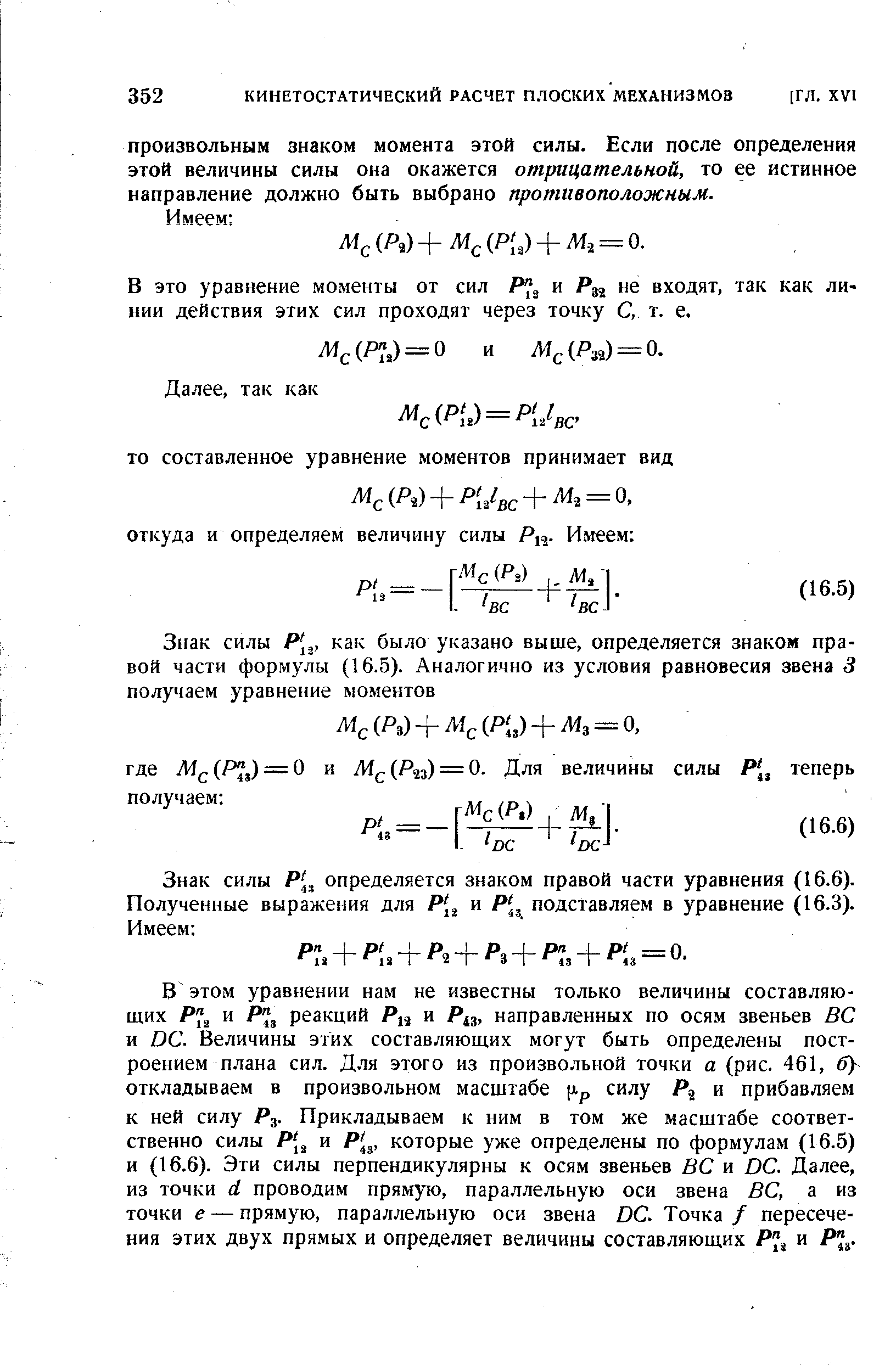 В этом уравнении нам не известны только величины составляющих и реакций и Р43, направленных по осям звеньев ВС и ОС. Величины этих составляющих могут быть определены построением плана сил. Для этого из произвольной точки а (рис. 461, 6 откладываем в произвольном масштабе [Хр силу Р и прибавляем к ней силу Яд. Прикладываем к ним в том же масштабе соответственно силы Р[ и Р[ , которые уже определены по формулам (16.5) и (16.6). Эти силы перпендикулярны к осям звеньев ВС и ОС. Далее, из точки (I проводим прямую, параллельную оси звена ВС, а из точки е — прямую, параллельную оси звена ОС. Точка / пересечения ЭТИХ двух прямых И определяет величины составляющих Р% и Я ,.
