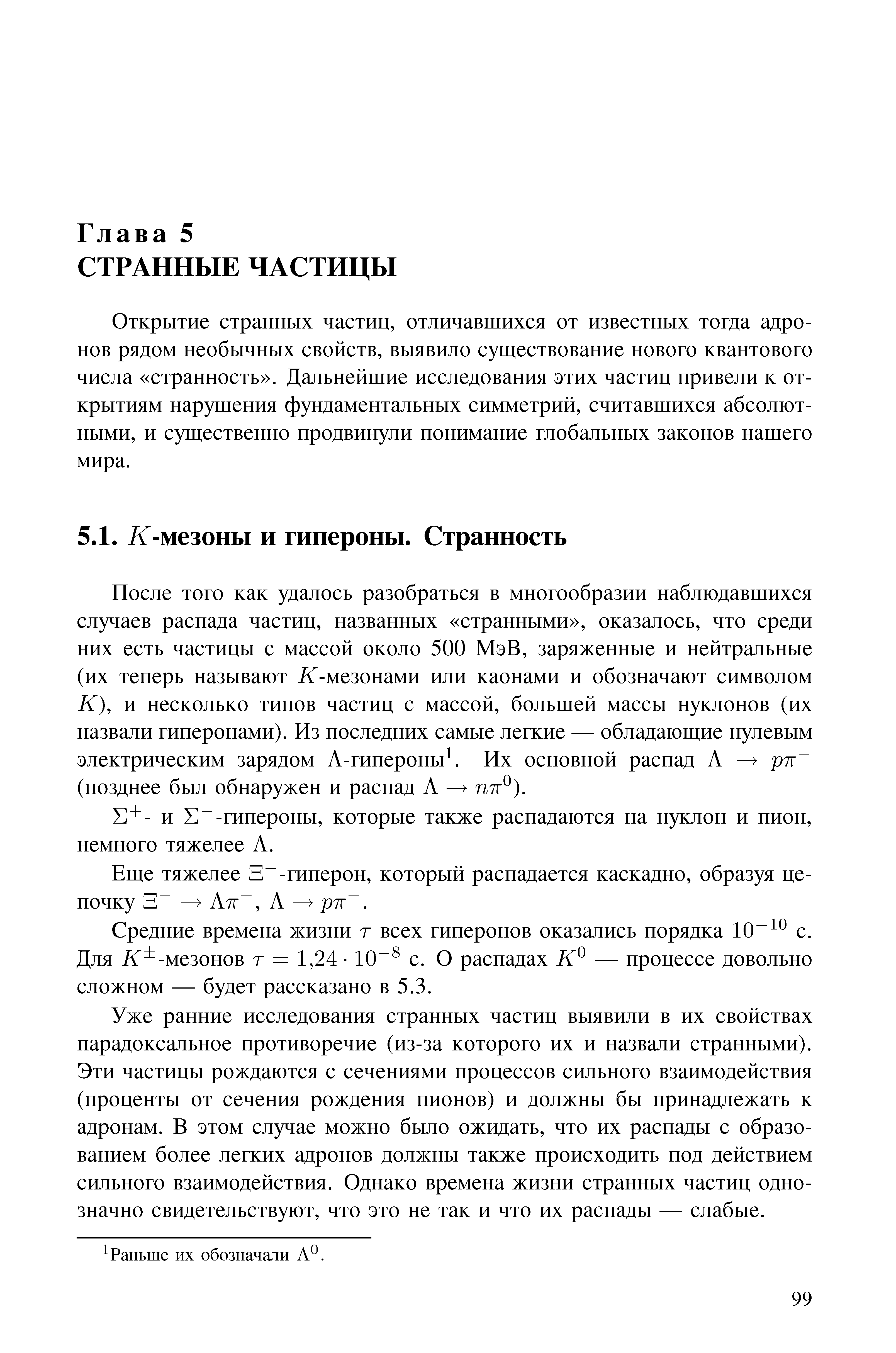 Открытие странных частиц, отличавшихся от известных тогда адронов рядом необычных свойств, выявило существование нового квантового числа странность . Дальнейшие исследования этих частиц привели к открытиям нарушения фундаментальных симметрий, считавшихся абсолютными, и существенно продвинули понимание глобальных законов нашего мира.
