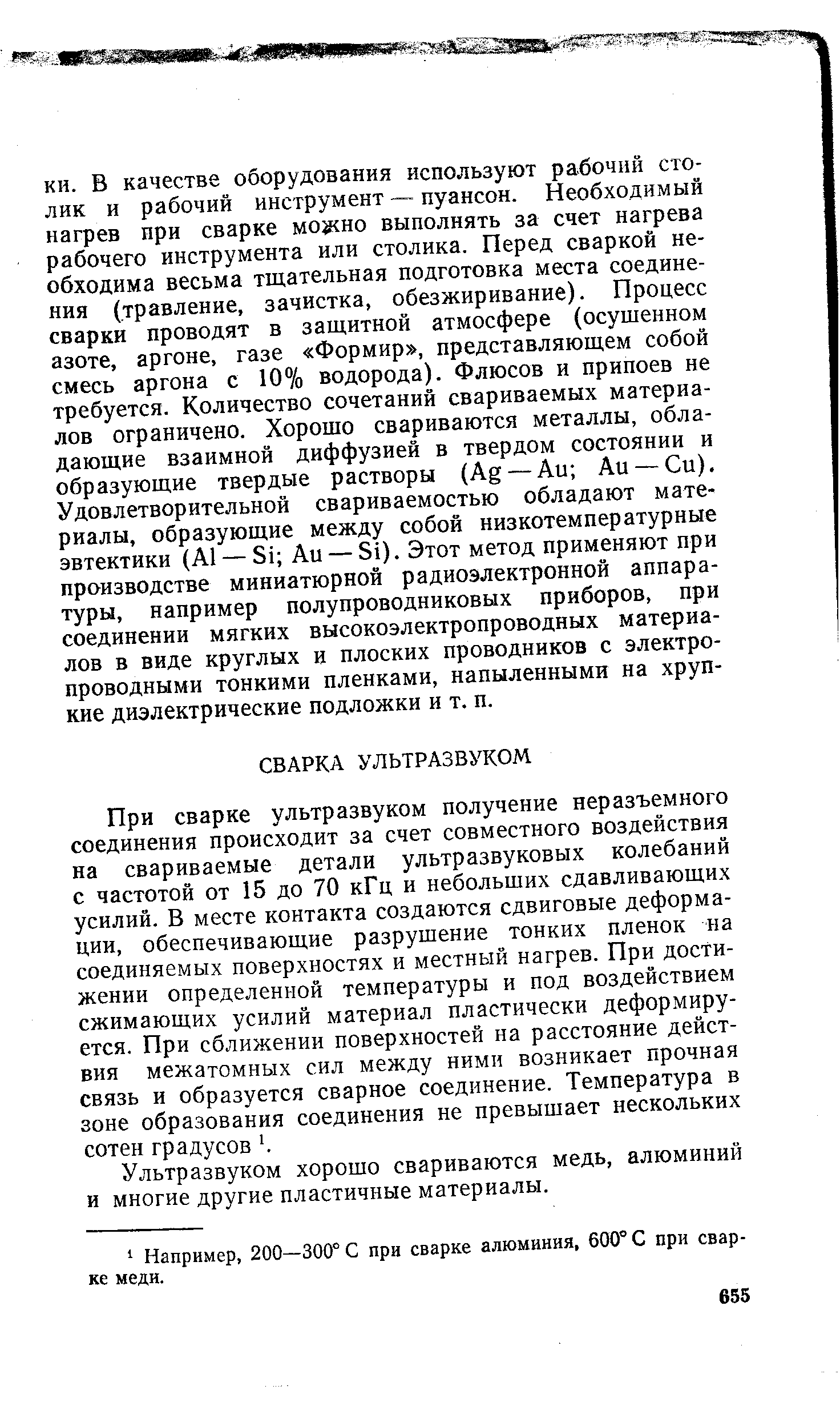 При сварке ультразвуком получение неразъемного соединения происходит за счет совместного воздействия на свариваемые детали ультразвуковых колебаний с частотой от 15 до 70 кГц и небольших сдавливающих усилий. В месте контакта создаются сдвиговые деформации, обеспечивающие разрушение тонких пленок на соединяемых поверхностях и местный нагрев. При достижении определенной температуры и под воздействием сжимающих усилий материал пластически деформируется. При сближении поверхностей на расстояние действия межатомных сил между ними возникает прочная связь и образуется сварное соединение. Температура в зоне образования соединения не превышает нескольких сотен градусов . 
