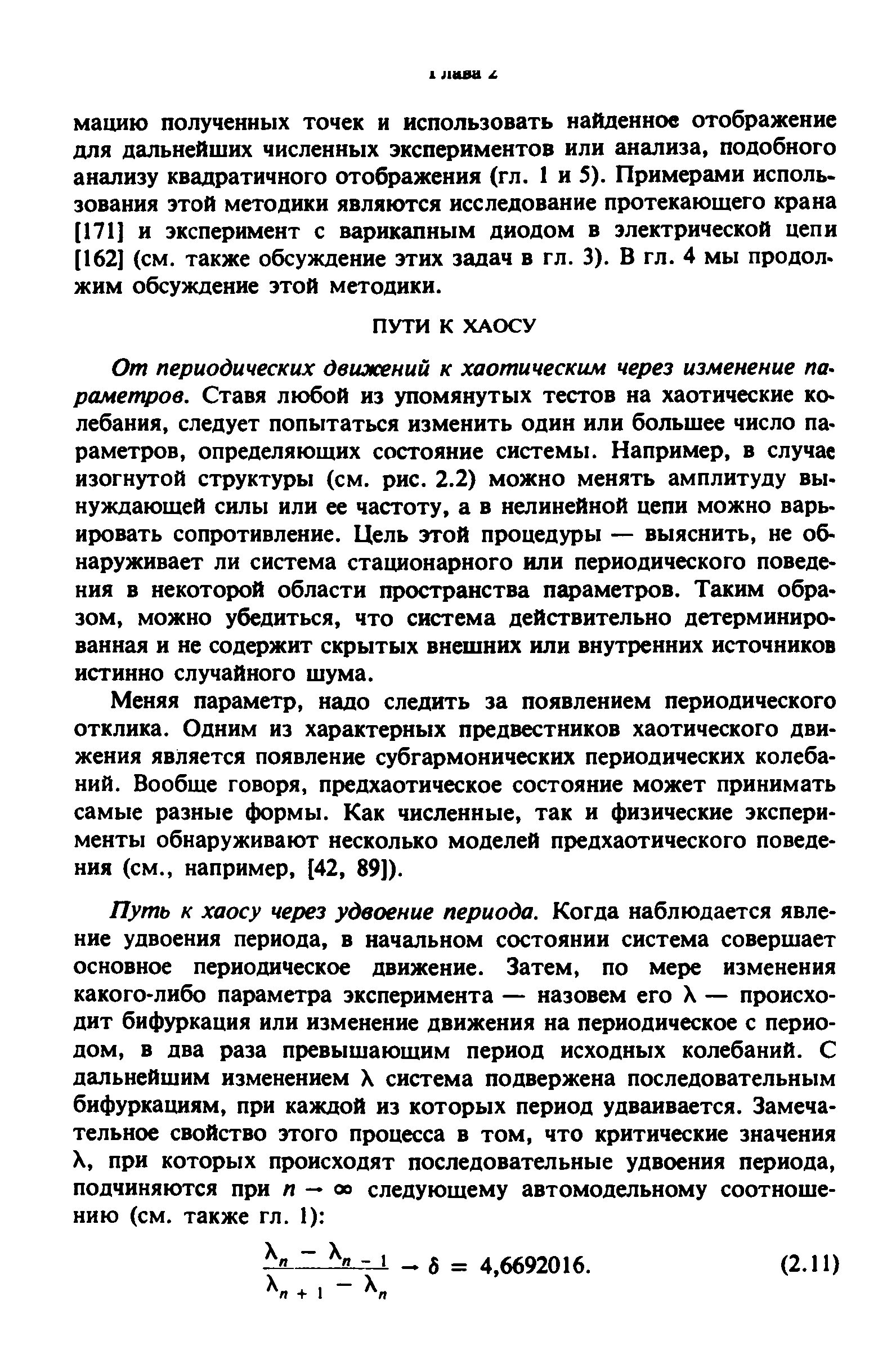 От периодических движений к хаотическим через изменение параметров. Ставя любой из упомянутых тестов на хаотические колебания, следует попытаться изменить один или большее число параметров, определяющих состояние системы. Например, в случае изогнутой структуры (см. рис. 2.2) можно менять амплитуду вынуждающей силы или ее частоту, а в нелинейной цепи можно варьировать сопротивление. Цель этой процедуры — выяснить, не обнаруживает ли система стационарного или периодического поведения в некоторой области пространства параметров. Таким образом, можно убедиться, что система действительно детерминированная и не содержит скрытых внешних или внутренних источников истинно случайного шума.
