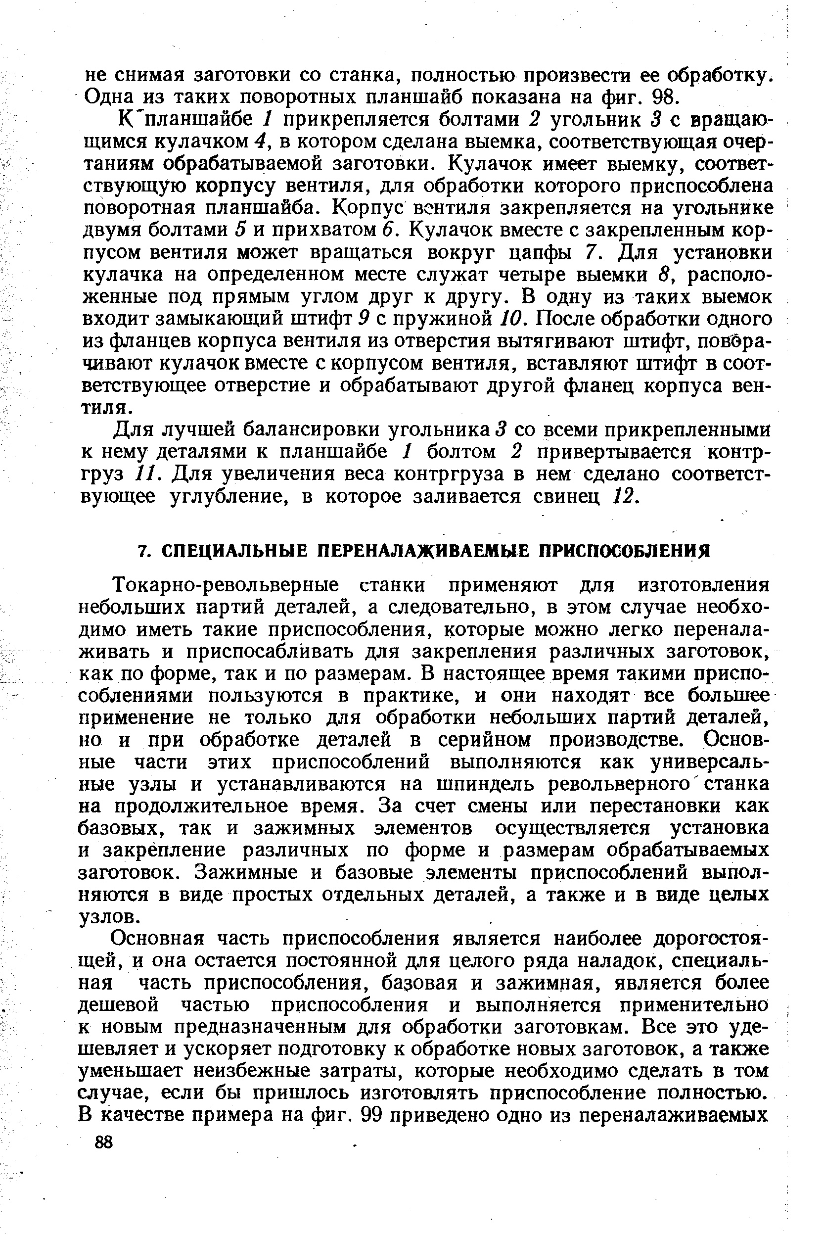 Токарно-револьверные станки применяют для изготовления небольших партий деталей, а следовательно, в этом случае необходимо иметь такие приспособления, которые можно легко переналаживать и приспосабливать для закрепления различных заготовок, как по форме, так и по размерам. В настоящее время такими приспособлениями пользуются в практике, и они находят все большее применение не только для обработки небольших партий деталей, но и при обработке деталей в серийном производстве. Основные части этих приспособлений выполняются как универсальные узлы и устанавливаются на шпиндель револьверного станка на продолжительное время. За счет смены или перестановки как базовых, так и зажимных элементов осуществляется установка и закрепление различных по форме и размерам обрабатываемых заготовок. Зажимные и базовые элементы приспособлений выполняются в виде простых отдельных деталей, а также и в виде целых узлов.
