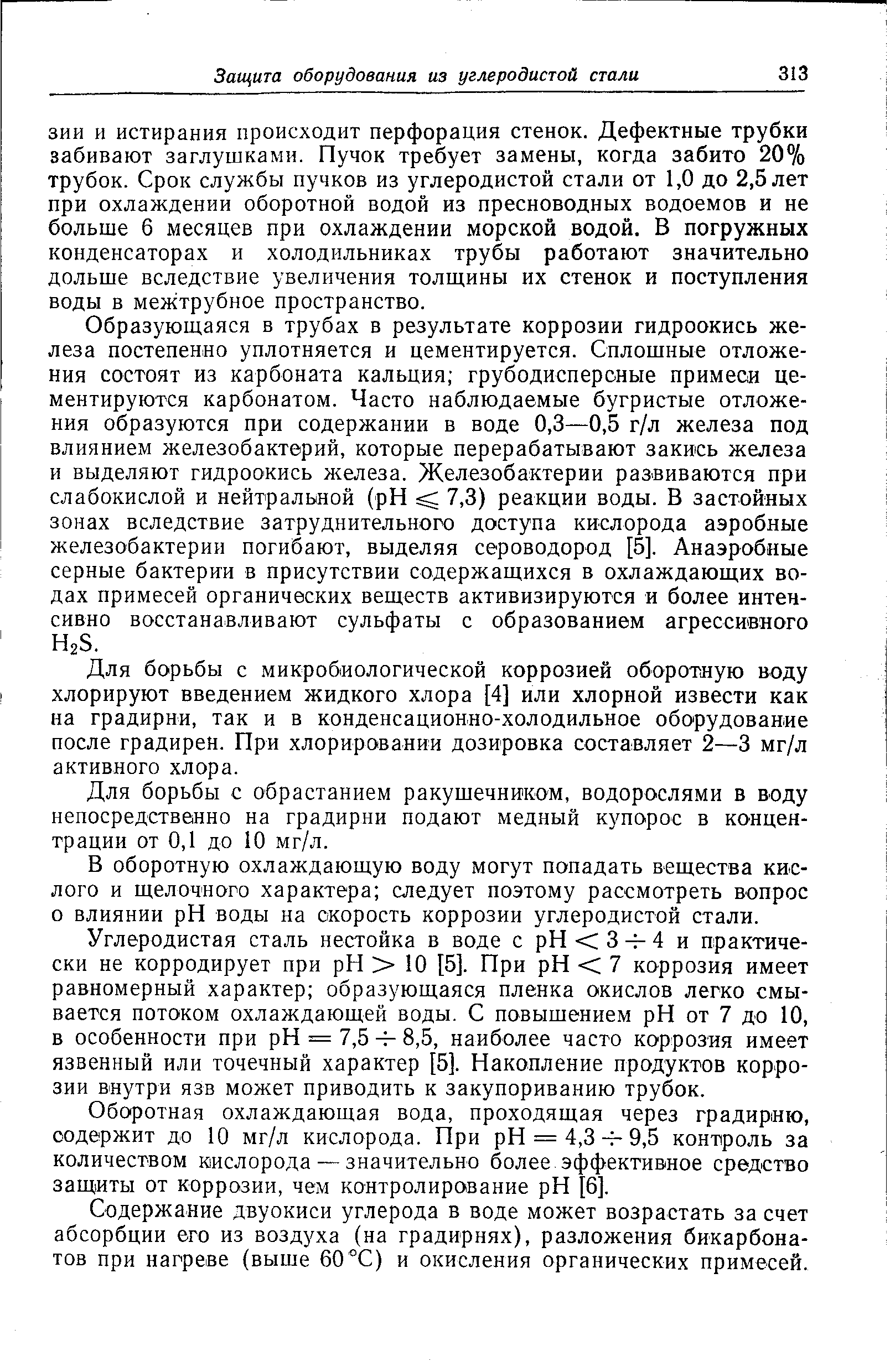 Образующаяся в трубах в результате коррозии гидроокись железа постепенно уплотняется и цементируется. Сплошные отложения состоят из карбоната кальция грубодисперсные примеси цементируются карбонатом. Часто наблюдаемые бугристые отложения образуются при содержании в воде 0,3—0,5 г/л железа под влиянием железобактерий, которые перерабатывают закись железа и выделяют гидроокись железа. Железобактерии развиваются при слабокислой и нейтральной (pH 7,3) реакции воды. В застойных зонах вследствие затруднительного доступа кислорода аэробные железобактерии погибают, выделяя сероводород [5]. Анаэробные серные бактерии в присутствии содержащихся в охлаждающих водах примесей органических веществ активизируются и более интен-сивдо восстанавливают сульфаты с образованием агрессивного НгЗ.
