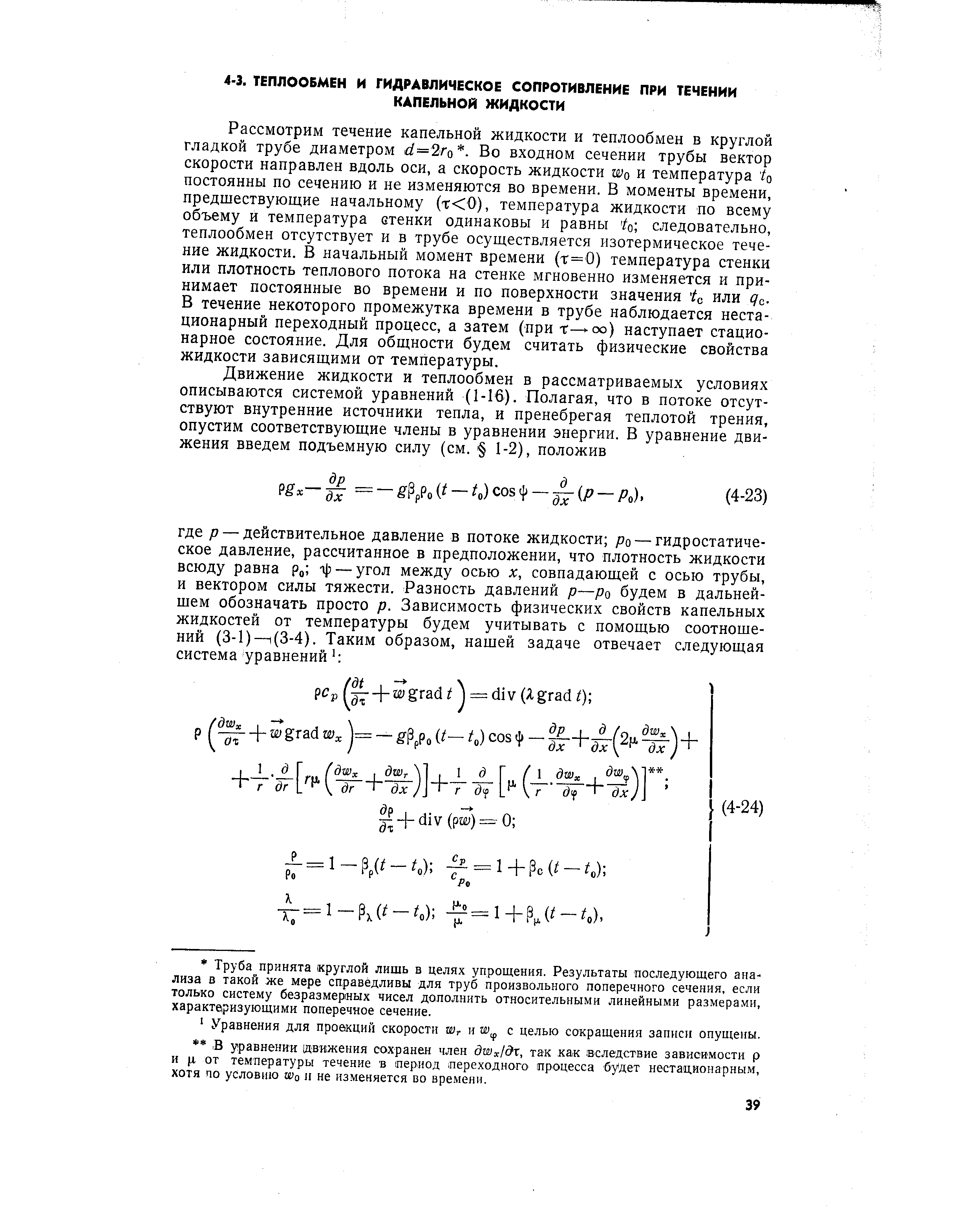 Рассмотрим течение капельной жидкости и теплообмен в круглой гладкой трубе диаметром ё=2го. Во входном сечении трубы вектор скорости направлен вдоль оси, а скорость жидкости и температура /о постоянны по сечению и не изменяются во времени. В моменты времени, предшествующие начальному (т 0), температура жидкости по всему объему и температура стенки одинаковы и равны о следовательно, теплообмен отсутствует и в трубе осуществляется изотермическое течение жидкости. В начальный момент времени (т=0) температура стенки или плотность теплового потока на стенке мгновенно изменяется и принимает постоянные во времени и по поверхности значения /с или дс. В течение некоторого промежутка времени в трубе наблюдается нестационарный переходный процесс, а затем (при т— -оо) наступает стационарное состояние. Для общности будем считать физические свойства жидкости зависящими от температуры.
