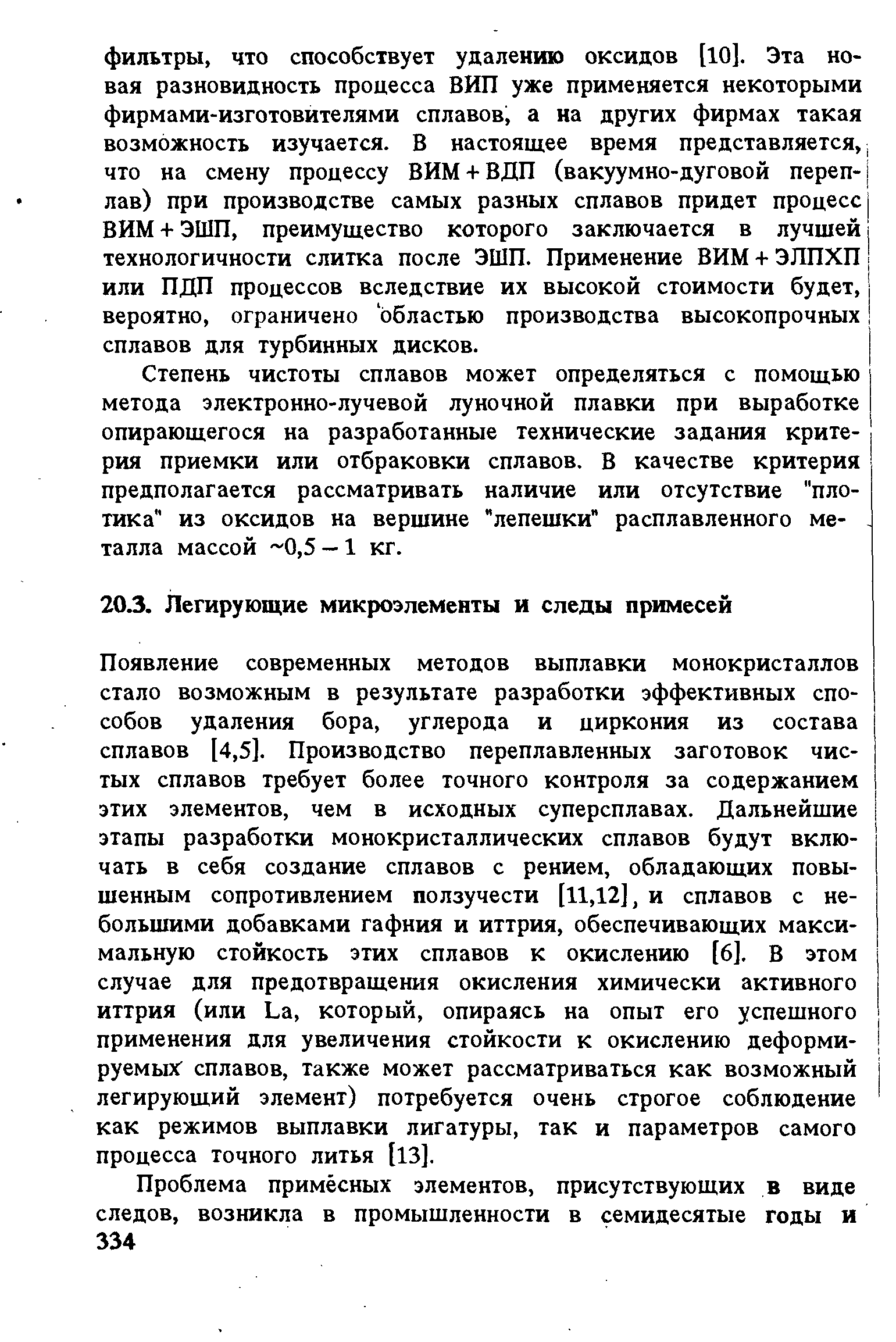 Появление современных методов выплавки монокристаллов стало возможным в результате разработки эффективных способов удаления бора, углерода и циркония из состава сплавов [4,5]. Производство переплавленных заготовок чистых сплавов требует более точного контроля за содержанием этих элементов, чем в исходных суперсплавах. Дальнейшие этапы разработки монокристаллических сплавов будут включать в себя создание сплавов с рением, обладающих повышенным сопротивлением ползучести [11,12], и сплавов с небольшими добавками гафния и иттрия, обеспечивающих максимальную стойкость этих сплавов к окислению [6]. В этом случае для предотвращения окисления химически активного иттрия (или La, который, опираясь на опыт его успешного применения для увеличения стойкости к окислению деформируемых сплавов, также может рассматриваться как возможный легирующий элемент) потребуется очень строгое соблюдение как режимов выплавки лигатуры, так и параметров самого процесса точного литья [13].
