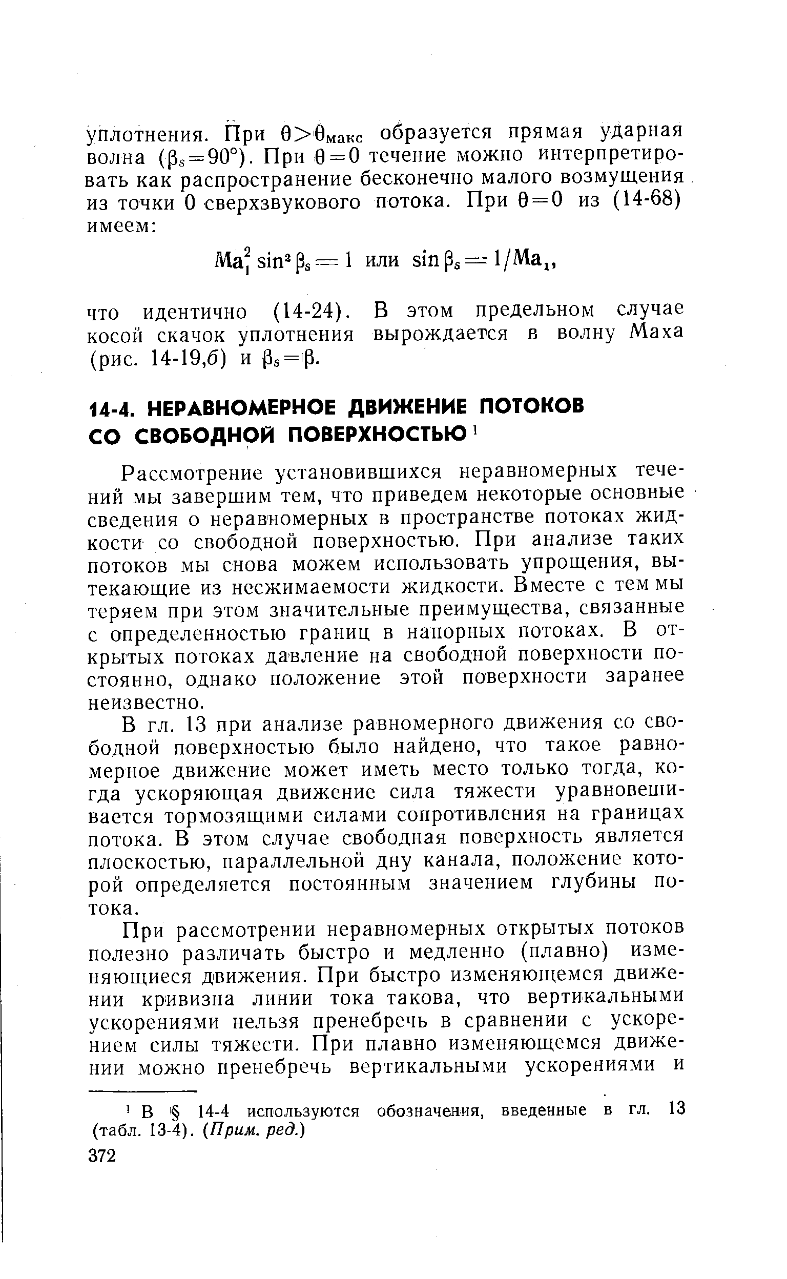 Рассмотрение установившихся неравномерных течений мы завершим тем, что приведем некоторые основные сведения о неравномерных в пространстве потоках жидкости со свободной поверхностью. При анализе таких потоков мы снова можем использовать упрощения, вытекающие из несжимаемости жидкости. Вместе с тем мы теряем при этом значительные преимущества, связанные с определенностью границ в напорных потоках. В открытых потоках давление на свободной поверхности постоянно, однако положение этой поверхности заранее неизвестно.
