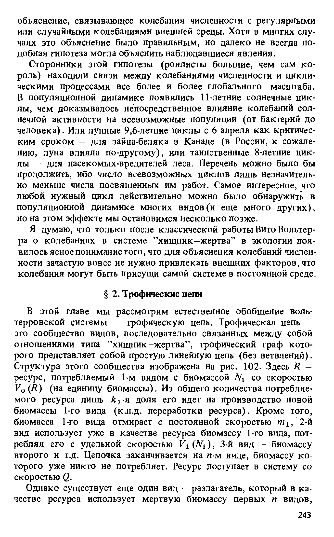 В этой главе мы рассмотрим естественное обобщение вольтерровской системы — трофическую цепь. Трофическая цепь — это сообщество видов, последовательно связанных между собой отношениями типа хищник-жертва , трофический граф которого представляет собой простую линейную цепь (без ветвлений). Структура этого сообщества изображена на рис. 102. Здесь К -ресурс, потребляемый 1-м видом с биомассой N1 со скоростью Уо (к) (на единицу биомассы). Из общего количества потребляемого ресурса лишь к -я доля его идет на производство новой биомассы 1-го вида (к.п.д. переработки ресурса). Кроме того, биомасса 1-го вида отмирает с постоянной скоростью т , 2-к вид использует уже в качестве ресурса биомассу 1-го вида, потребляя его с удельной скоростью Й1(Л 1), 3-й вид — биомассу второго и т.д. Цепочка заканчивается на п-м виде, биомассу которого уже никто не потребляет. Ресурс поступает в систему со скоростью Q.
