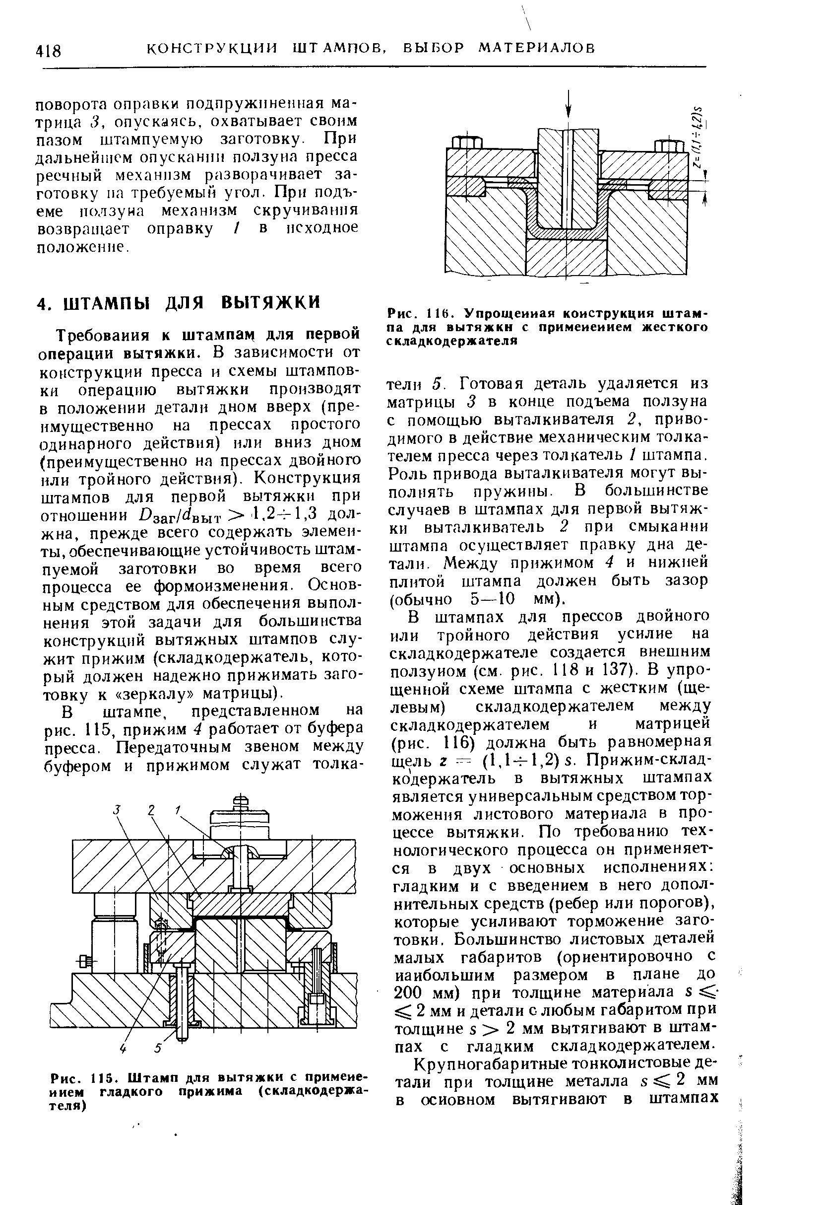 В штампах для прессов двойного или тройного действия усилие на складкодержателе создается внешним ползуном (см. рис. 118 и 137). В упрощенной схеме штампа с жестким (щелевым) складкодержателем между складкодержателем и матрицей (рис. 116) должна быть равномерная щель г — (l,l- l,2)s. Прижим-склад-ко держатель в вытяжных штампах является универсальным средством торможения листового материала в процессе вытяжки. По требованию технологического процесса он применяется в двух основных исполнениях гладким и с введением в него дополнительных средств (ребер или порогов), которые усиливают торможение заготовки. Большинство листовых деталей малых габаритов (ориентировочно с наибольшим размером в плане до 200 мм) при толщине материала s 2 мм и детали о любым габаритом при толщине S 2 мм вытягивают в штампах с гладким складкодержателем.
