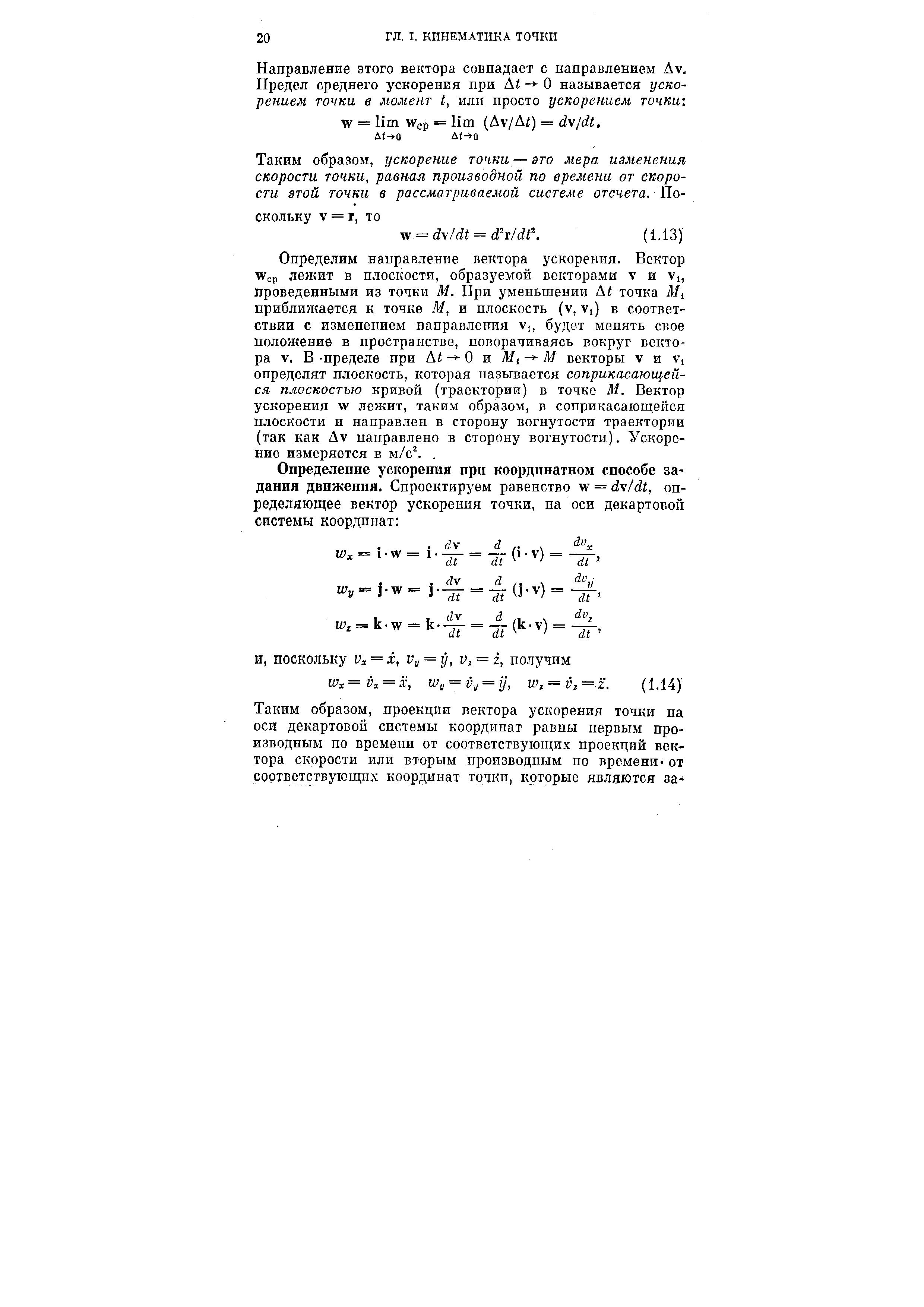 Определим направление вектора ускорения. Вектор W p лежит в плоскости, образуемой векторами v и Vi, проведенными из точки М. При уменьшении At точка М прибли5кается к точке М, и плоскость (v, Vi) в соответствии с изменением направления v,, будет менять свое положение в пространстве, поворачиваясь вокруг вектора V. В -пределе при Ai О и Л/, ЛГ векторы v и v, определят плоскость, которая называется соприкасающейся плоскостью кривой (траектории) в точке М. Вектор ускорения W лежит, таким образом, в соприкасаюн ейся плоскости и направлен в сторону вогнутости траектории (так как Av направлено в сторону вогнутости). Ускорение измеряется в м/с . 
