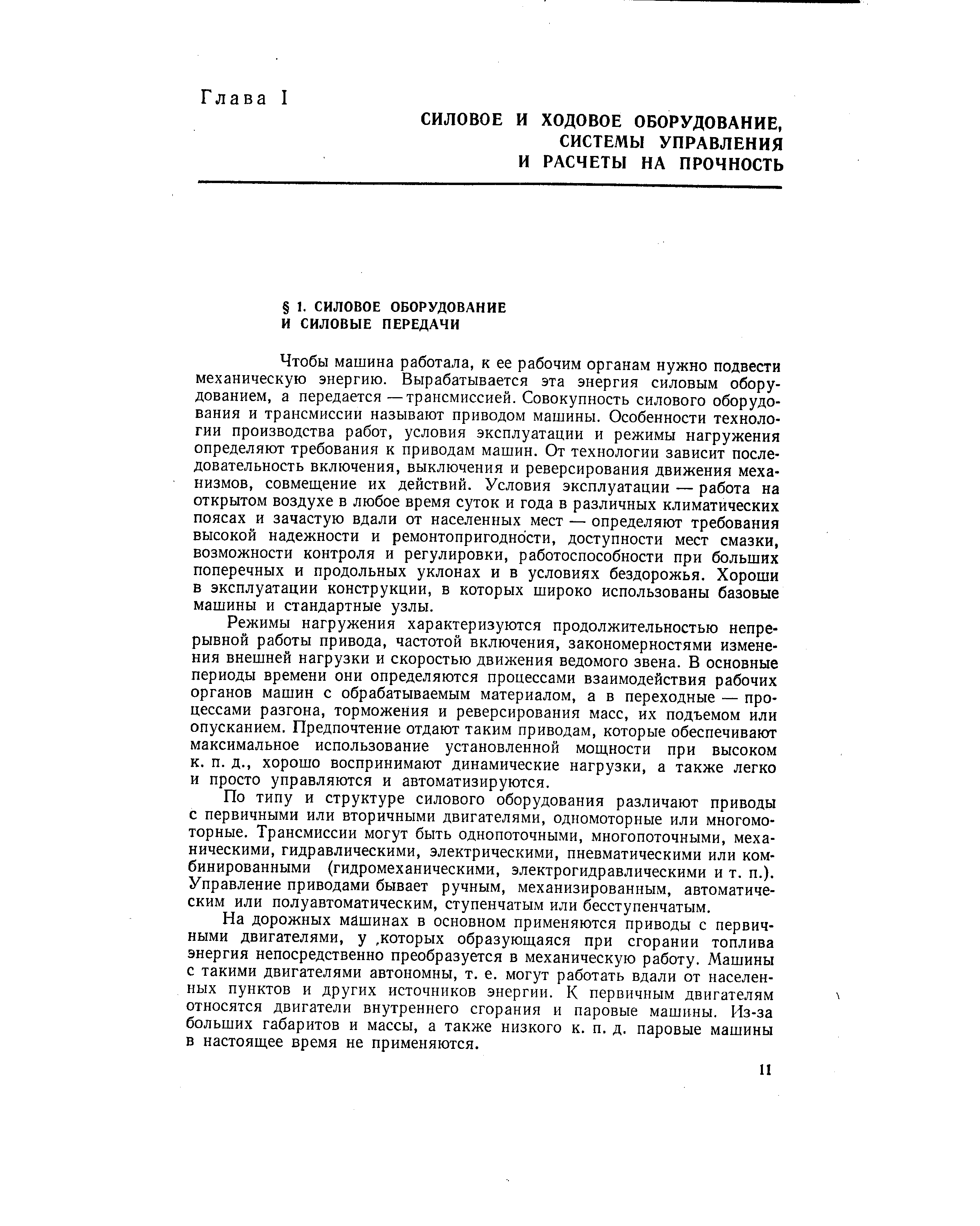 Чтобы машина работала, к ее рабочим органам нужно подвести механическую энергию. Вырабатывается эта энергия силовым оборудованием, а передается —трансмиссией. Совокупность силового оборудования и трансмиссии называют приводом машины. Особенности технологии производства работ, условия эксплуатации и режимы нагружения определяют требования к приводам машин. От технологии зависит последовательность включения, выключения и реверсирования движения механизмов, совмещение их действий. Условия эксплуатации — работа на открытом воздухе в любое время суток и года в различных климатических поясах и зачастую вдали от населенных мест — определяют требования высокой надежности и ремонтопригодности, доступности мест смазки, возможности контроля и регулировки, работоспособности при больших поперечных и продольных уклонах и в условиях бездорожья. Хороши в эксплуатации конструкции, в которых широко использованы базовые машины и стандартные узлы.
