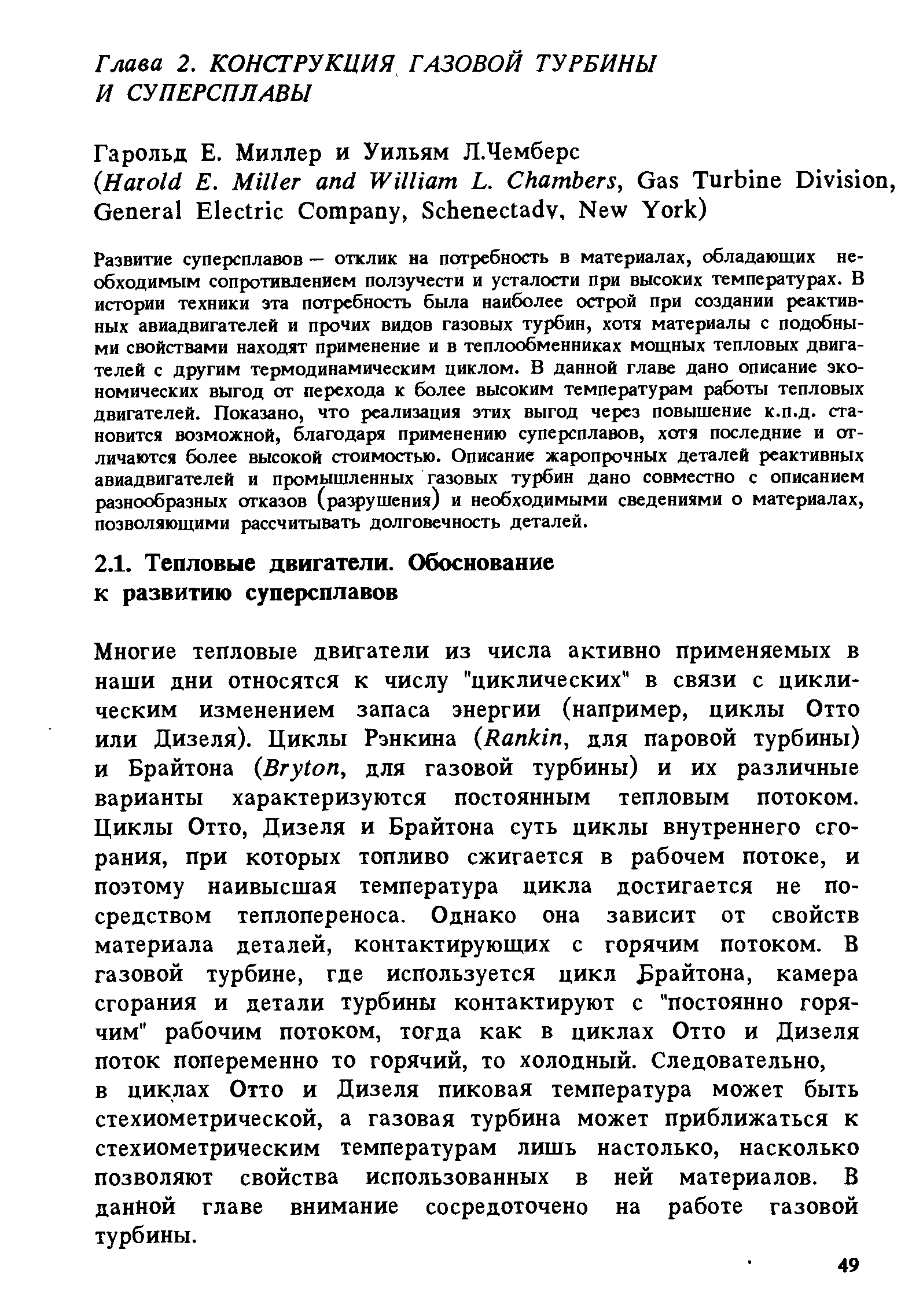 Многие тепловые двигатели из числа активно применяемых в наши дни относятся к числу циклических в связи с циклическим изменением запаса энергии (например, циклы Отто или Дизеля). Циклы Рэнкина (Rankin, для паровой турбины) и Брайтона (Bryton, для газовой турбины) и их различные варианты характеризуются постоянным тепловым потоком. Циклы Отто, Дизеля и Брайтона суть циклы внутреннего сгорания, при которых топливо сжигается в рабочем потоке, и поэтому наивысшая температура цикла достигается не посредством теплопереноса. Однако она зависит от свойств материала деталей, контактирующих с горячим потоком. В газовой турбине, где используется цикл Брайтона, камера сгорания и детали турбины контактируют с постоянно горячим рабочим потоком, тогда как в циклах Отто и Дизеля поток попеременно то горячий, то холодный. Следовательно, в циклах Отто и Дизеля пиковая температура может быть стехиометрической, а газовая турбина может приближаться к стехиометрическим температурам лишь настолько, насколько позволяют свойства использованных в ней материалов. В данной главе внимание сосредоточено на работе газовой турбины.
