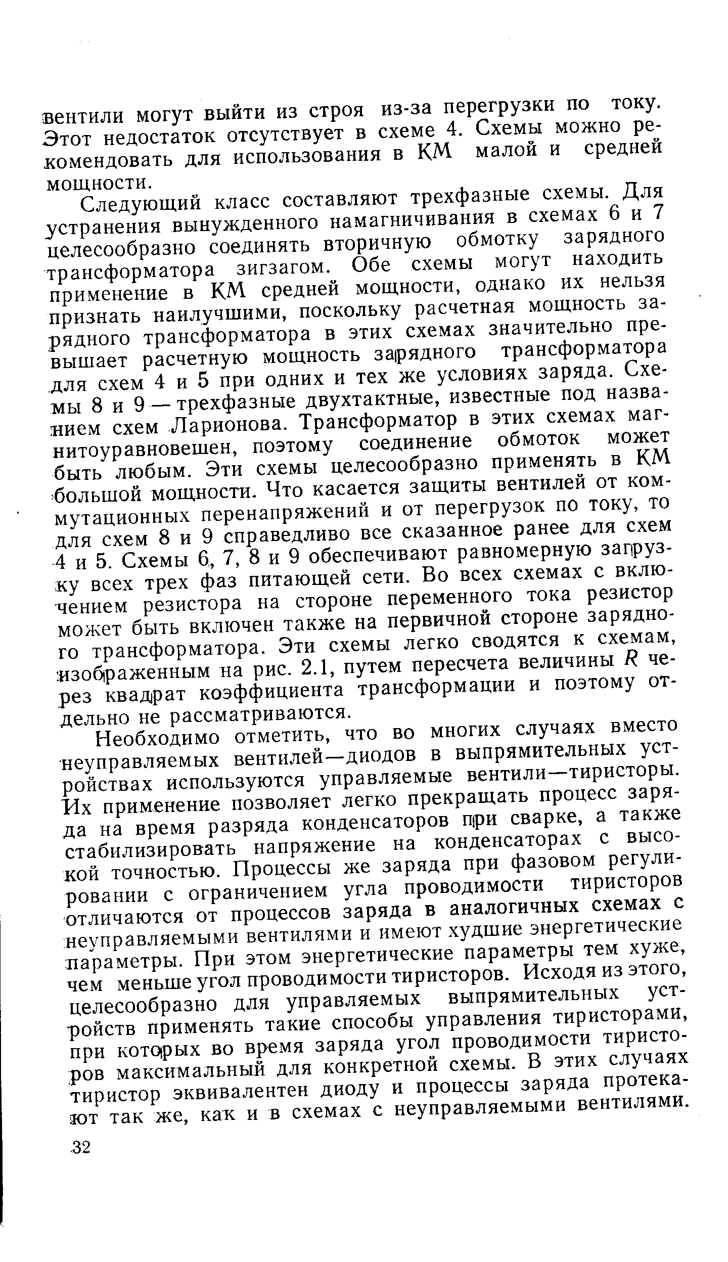 Следующий класс составляют трехфазные схемы. Для устранения вынужденного намагничивания в схемах 6 и 7 целесообразно соединять вторичную обмотку зарядного трансформатора зигзагом. Обе схемы могут находить применение в КМ средней мощности, однако их нельзя признать наилучшими, поскольку расчетная мощность зарядного трансформатора в этих схемах значительно превышает расчетную мощность зарядного трансформатора для схем 4 и 5 при одних и тех же условиях заряда. Схемы 8 и 9—трехфазные двухтактные, известные под названием схем Ларионова. Трансформатор в этих схемах магнитоуравновешен, поэтому соединение обмоток может быть любым. Эти схемы целесообразно применять в КМ большой мощности. Что касается защиты вентилей от коммутационных перенапряжений и от перегрузок по току, то для схем 8 и 9 справедливо все сказанное ранее для схем 4 и 5. Схемы 6, 7, 8 и 9 обеспечивают равномерную загрузку всех трех фаз питающей сети. Во всех схемах с включением резистора на стороне переменного тока резистор может быть включен также на первичной стороне зарядного трансформатора. Эти схемы легко сводятся к схемам, изоб раженным на рис. 2.1, путем пересчета величины Я через квадрат коэффициента трансформации и поэтому отдельно не рассматриваются.
