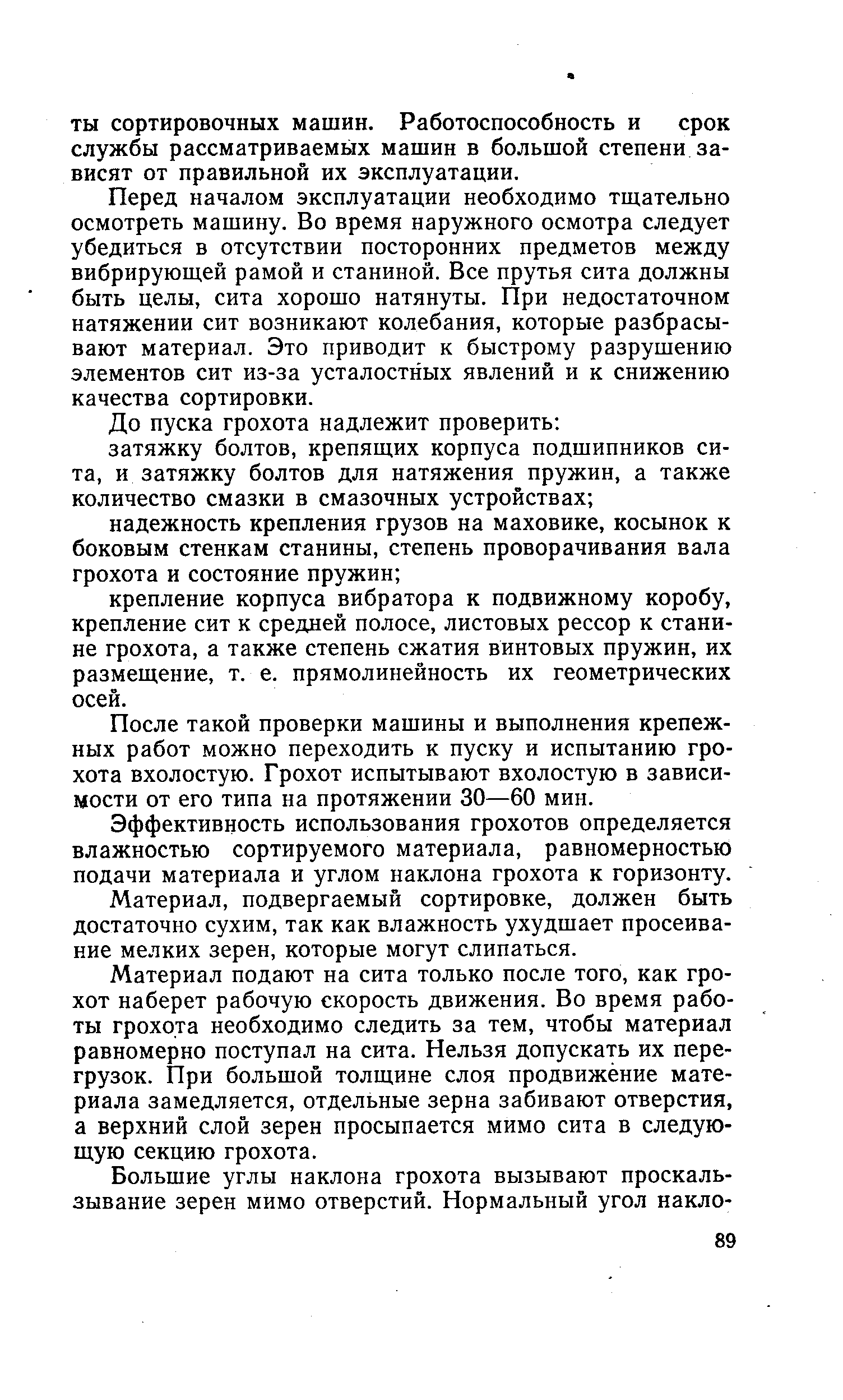 Перед началом эксплуатации необходимо тщательно осмотреть машину. Во время наружного осмотра следует убедиться в отсутствии посторонних предметов между вибрирующей рамой и станиной. Все прутья сита должны быть целы, сита хорошо натянуты. При недостаточном натяжении сит возникают колебания, которые разбрасывают материал. Это приводит к быстрому разрушению элементов сит из-за усталостных явлений и к снижению качества сортировки.
