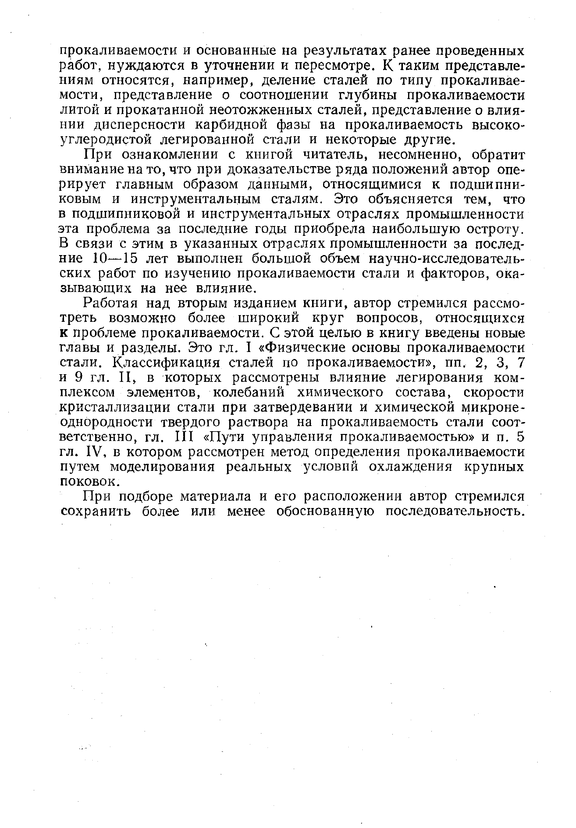 Работая над вторым изданием книги, автор стремился рассмотреть возможно более широкий круг вопросов, относящихся к проблеме прокаливаемости. С этой целью в книгу введены новые главы и разделы. Это гл. I Физические основы прокаливаемости стали. Классификация сталей по прокаливаемости , пп. 2, 3, 7 и 9 гл. II, в которых рассмотрены влияние легирования комплексом элементов, колебаний химического состава, скорости кристаллизации стали при затвердевании и химической микронеоднородности твердого раствора на прокаливаемость стали соответственно, гл. III Пути управления прокаливаемостью и п. 5 гл. IV, в котором рассмотрен метод определения прокаливаемости путем моделирования реальных условий охлаждения крупных поковок.
