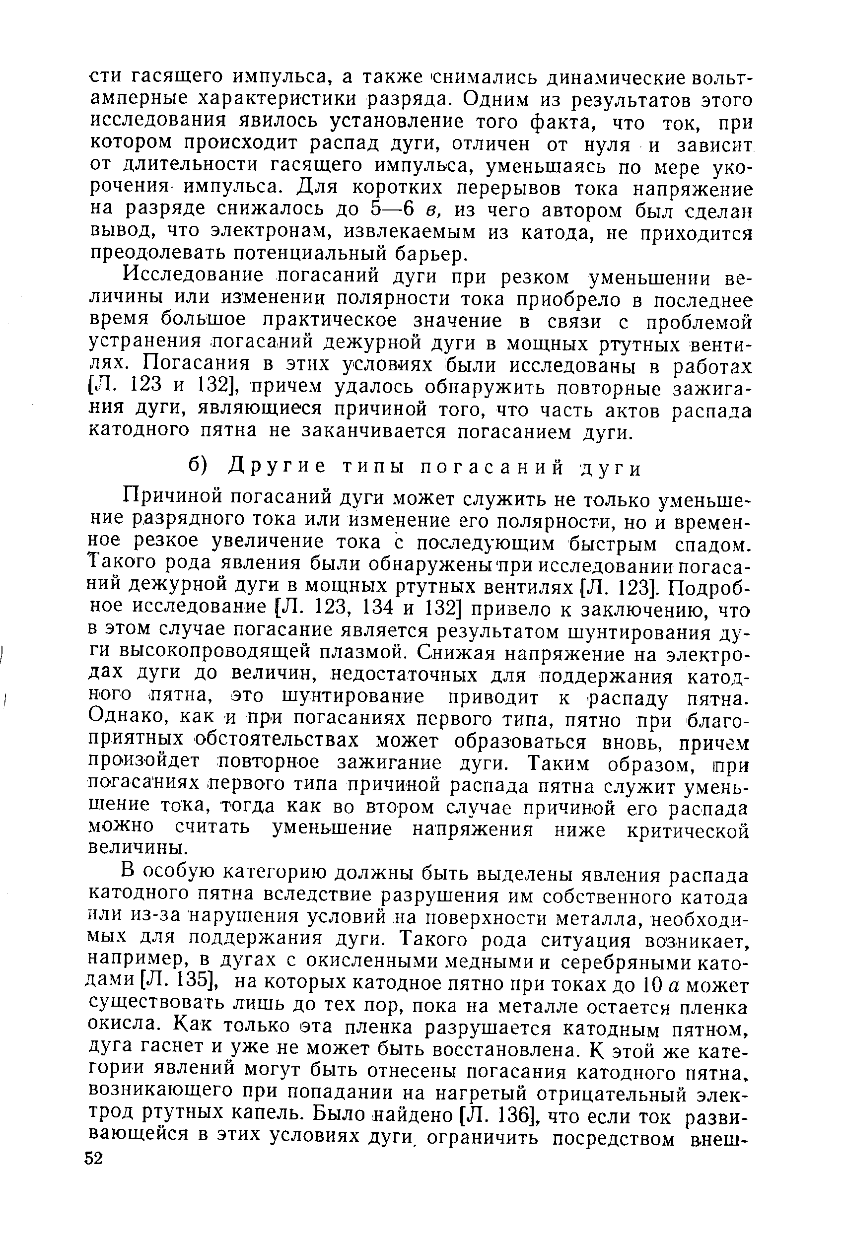 Причиной погасаний дуги может служить не только уменьшение разрядного тока или изменение его полярности, но и временное резкое увеличение тока с последующим быстрым спадом. Такого рода явления были обнаружены при исследовании погасаний дежурной дуги в мощных ртутных вентилях [Л. 123]. Подробное исследование [Л. 123, 134 и 132] привело к заключению, что в этом случае погасание является результатом шунтирования дуги высокопроводящей плазмой. Снижая напряжение на электродах дуги до величин, недостаточных для поддержания катодного пятна, это шунтирование приводит к распаду пятна. Однако, как и при погасаниях первого типа, пятно при благоприятных обстоятельствах может образоваться вновь, причем произойдет повторное зажигание дуги. Таким образом, ори погасаниях первого типа причиной распада пятна служит уменьшение тока, тогда как во втором случае причиной его распада можно считать уменьшение напряжения ниже критической величины.
