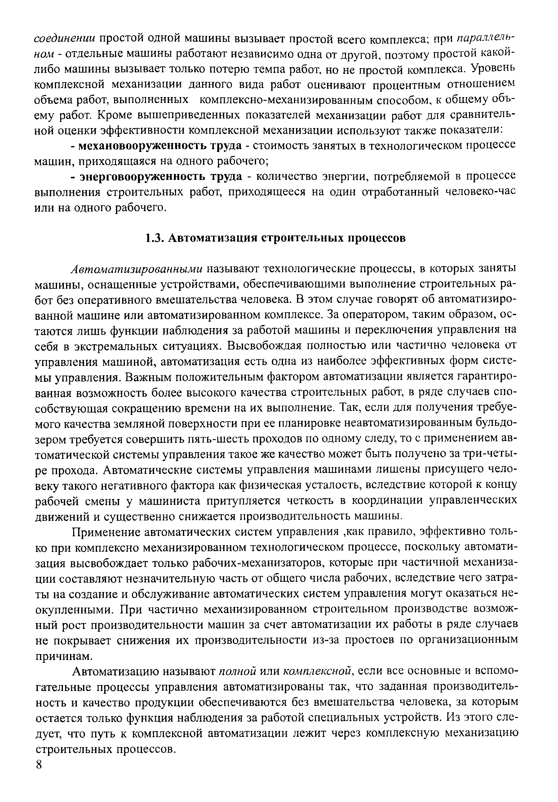 Автаматизированными называют технологические процессы, в которых заняты машины, оснашенные устройствами, обеспечивающими выполнение строительных работ без оперативного вмешательства человека. В этом случае говорят об автоматизированной машине или автоматизированном комплексе. За оператором, таким образом, остаются лишь функции наблюдения за работой машины и переключения управления на себя в экстремальных ситуациях. Высвобождая полностью или частично человека от управления машиной, автоматизация есть одна из наиболее эффективных форм системы управления. Важным положительным фактором автоматизации является гарантированная возможность более высокого качества строительных работ, в ряде случаев способствующая сокращению времени на их выполнение. Так, если для получения требуемого качества земляной поверхности при ее планировке неавтоматизированным бульдозером требуется совершить пять-шесть проходов по одному следу, то с применением автоматической системы управления такое же качество может быть получено за три-четы-ре прохода. Автоматические системы управления машинами лишены присущего человеку такого негативного фактора как физическая усталость, вследствие которой к концу рабочей смены у машиниста притупляется четкость в координации управленческих движений и существенно снижается производительность машины.
