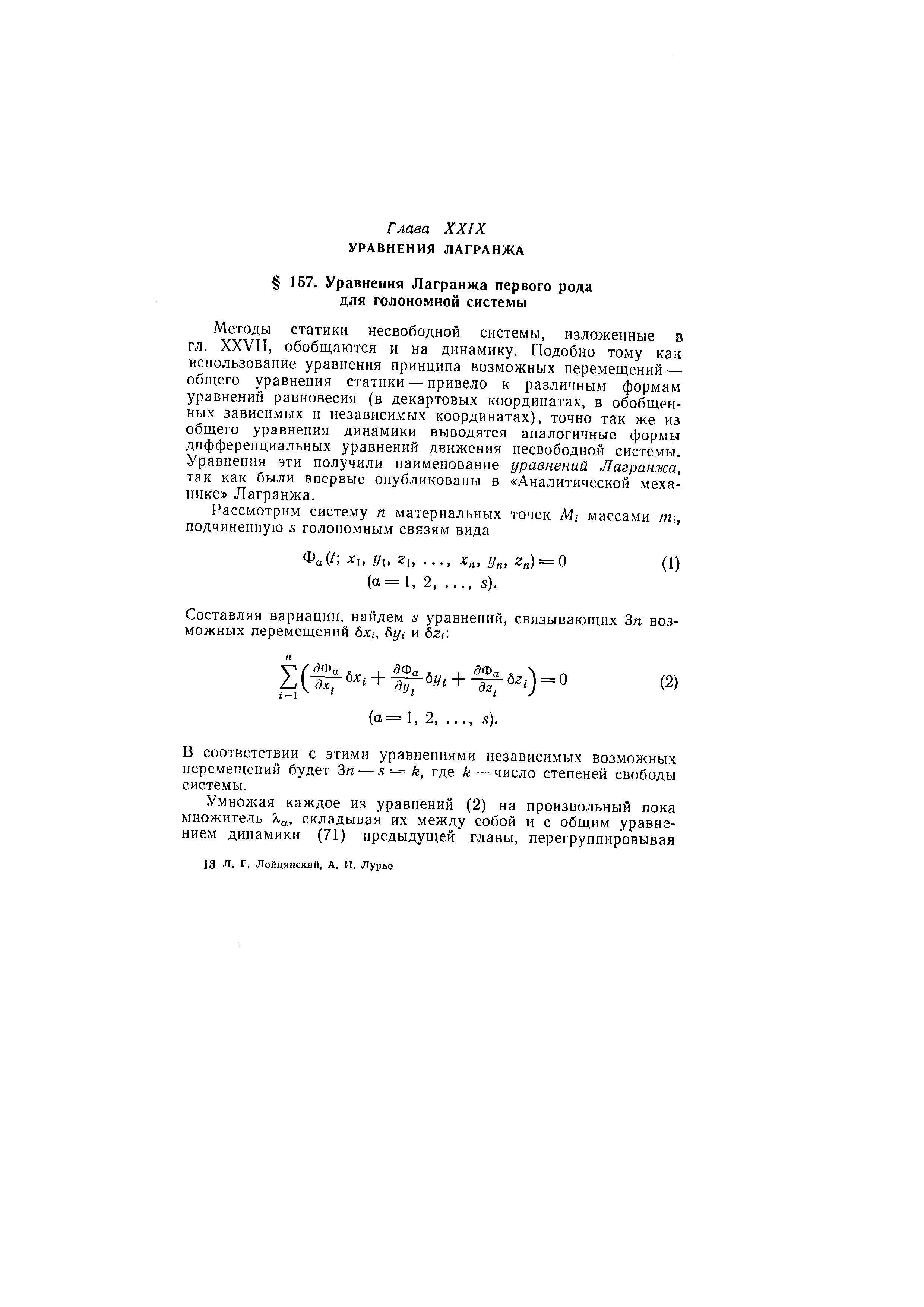 Методы статики несвободной системы, изложенные в гл. XXVII, обобщаются и на динамику. Подобно тому как использование уравнения принципа возможных перемещений — общего уравнения статики — привело к различным формам уравнений равновесия (в декартовых координатах, в обобщенных зависимых и независимых координатах), точно так же из общего уравнения динамики выводятся аналогичные формы дифференциальных уравнений движения несвободной системы. Уравнения эти получили наименование уравнений Лагранжа, так как были впервые опубликованы в Аналитической механике Лагранжа.
