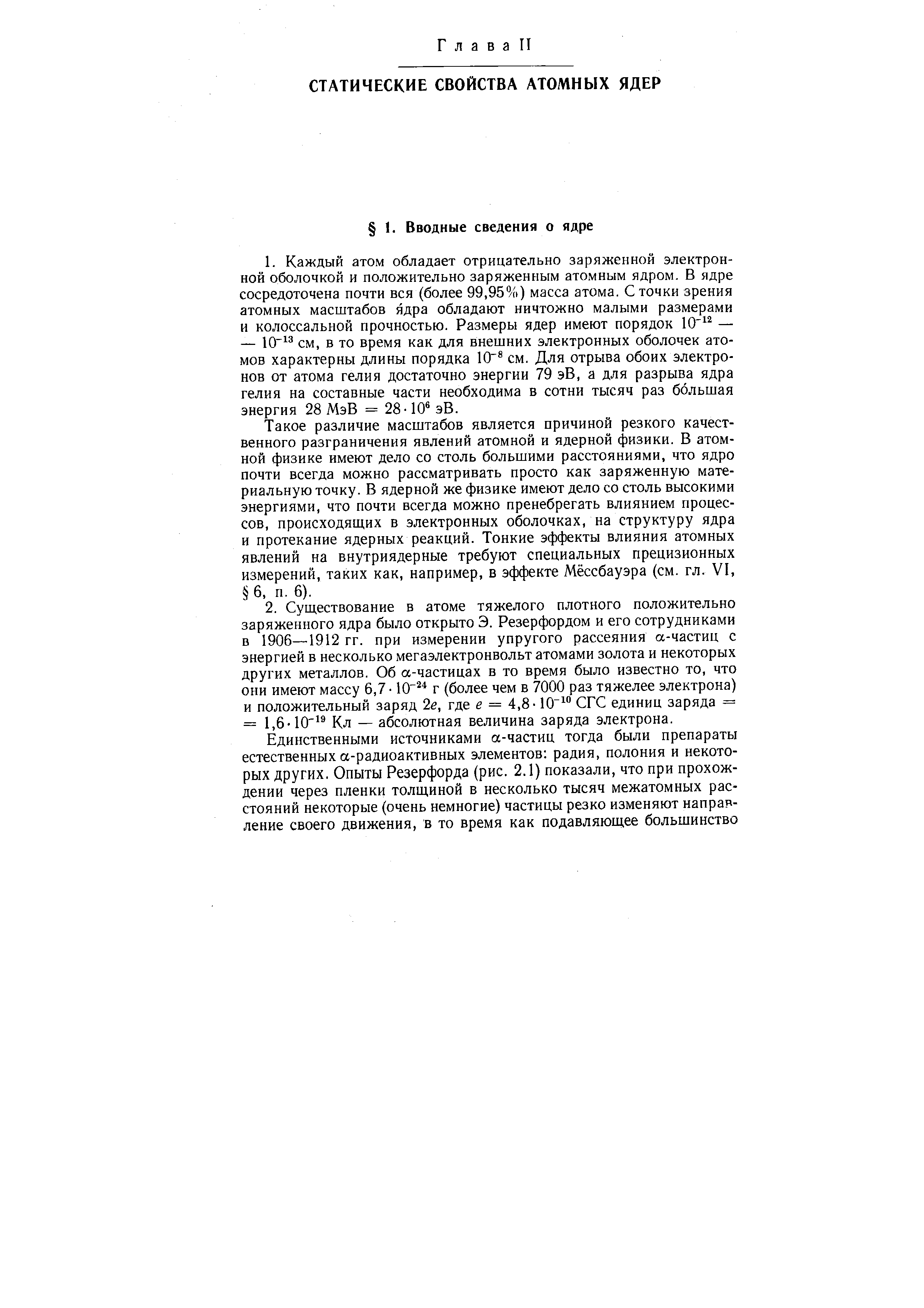 Такое различие масштабов является причиной резкого качественного разграничения явлений атомной и ядерной физики. В атомной физике имеют дело со столь большими расстояниями, что ядро почти всегда можно рассматривать просто как заряженную материальную точку. В ядерной же физике имеют дело со столь высокими энергиями, что почти всегда можно пренебрегать влиянием процессов, происходящих в электронных оболочках, на структуру ядра и протекание ядерных реакций. Тонкие эффекты влияния атомных явлений на внутриядерные требуют специальных прецизионных измерений, таких как, например, в эффекте Мёссбауэра (см. гл. VI, 6, п. 6).

