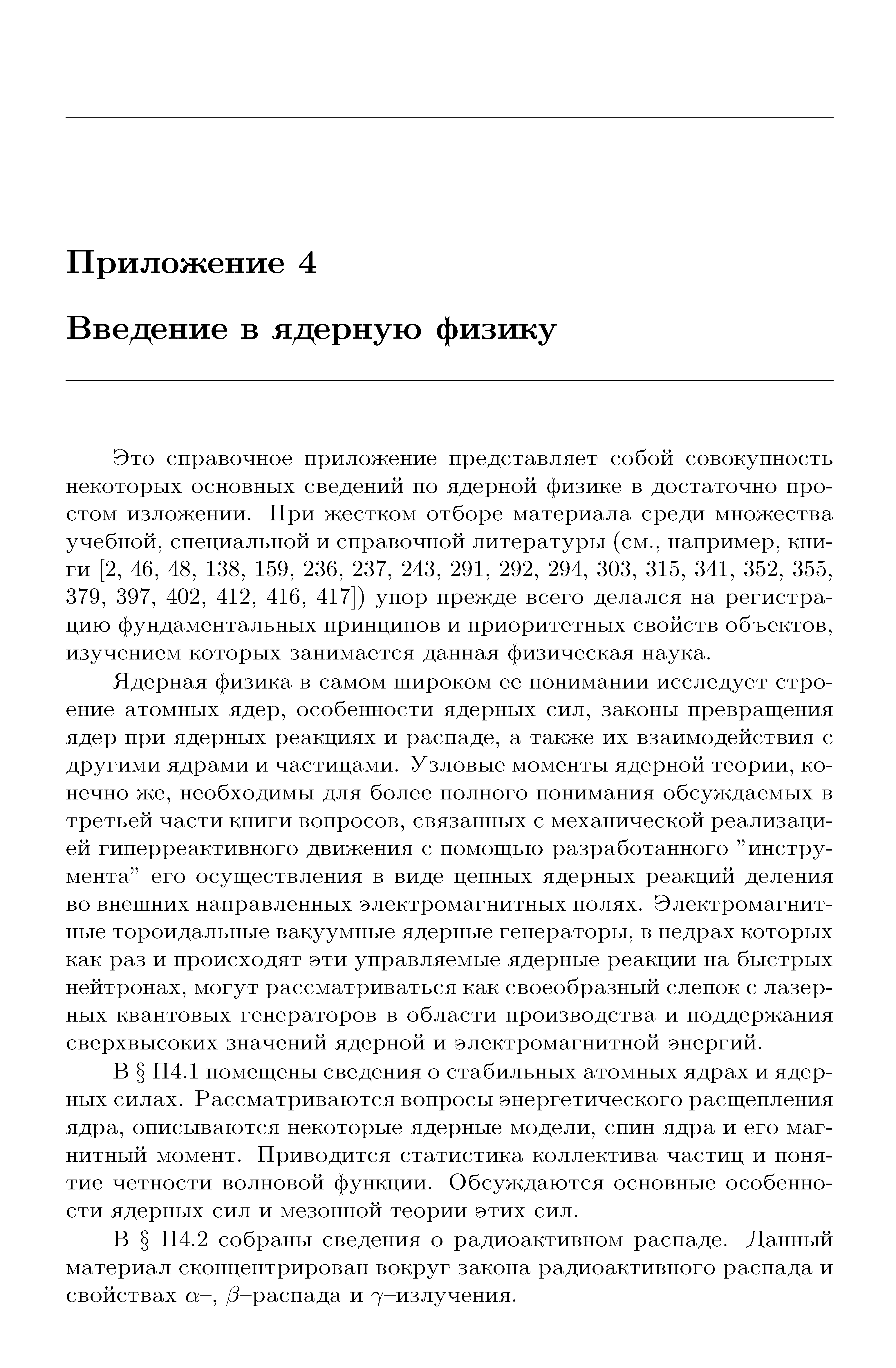 Это справочное приложение представляет собой совокупность некоторых основных сведений по ядерной физике в достаточно простом изложении. При жестком отборе материала среди множества учебной, специальной и справочной литературы (см., например, книги [2, 46, 48, 138, 159, 236, 237, 243, 291, 292, 294, 303, 315, 341, 352, 355, 379, 397, 402, 412, 416, 417]) упор прежде всего делался на регистрацию фундаментальных принципов и приоритетных свойств объектов, изучением которых занимается данная физическая наука.
