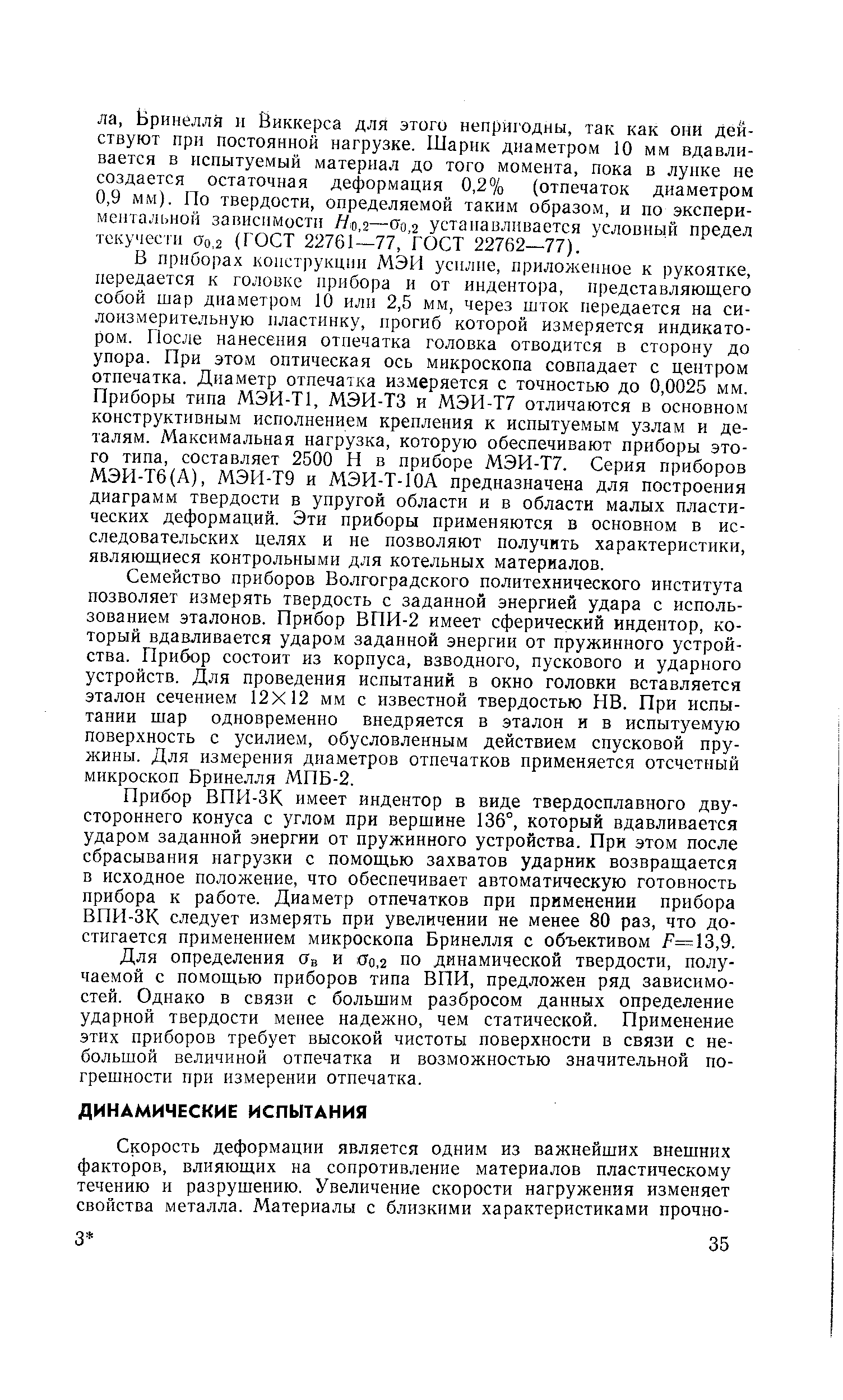 В приборах конструкции МЭИ усилие, приложенное к рукоятке, передается к головке прибора и от индентора, представляющего собой шар диаметром 10 или 2,5 мм, через шток передается на силоизмерительную пластинку, прогиб которой измеряется индикатором. После нанесения отпечатка головка отводится в сторону до упора. При этом оптическая ось микроскопа совпадает с центром отпечатка. Диаметр отпечатка измеряется с точностью до 0,0025 мм. Приборы типа МЭИ-Т1, МЭИ-ТЗ и МЭИ-Т7 отличаются в основном конструктивным исполнением крепления к испытуемым узлам и деталям. Максимальная нагрузка, которую обеспечивают приборы этого типа, составляет 2500 П в приборе МЭИ-Т7. Серия приборов МЭИ-Тб(А), МЭИ-Т9 и МЭИ-Т-ЮА предназначена для построения диаграмм твердости в упругой области и в области малых пластических деформаций. Эти приборы применяются в основном в исследовательских целях и не позволяют получить характеристики, являющиеся контрольными для котельных материалов.
