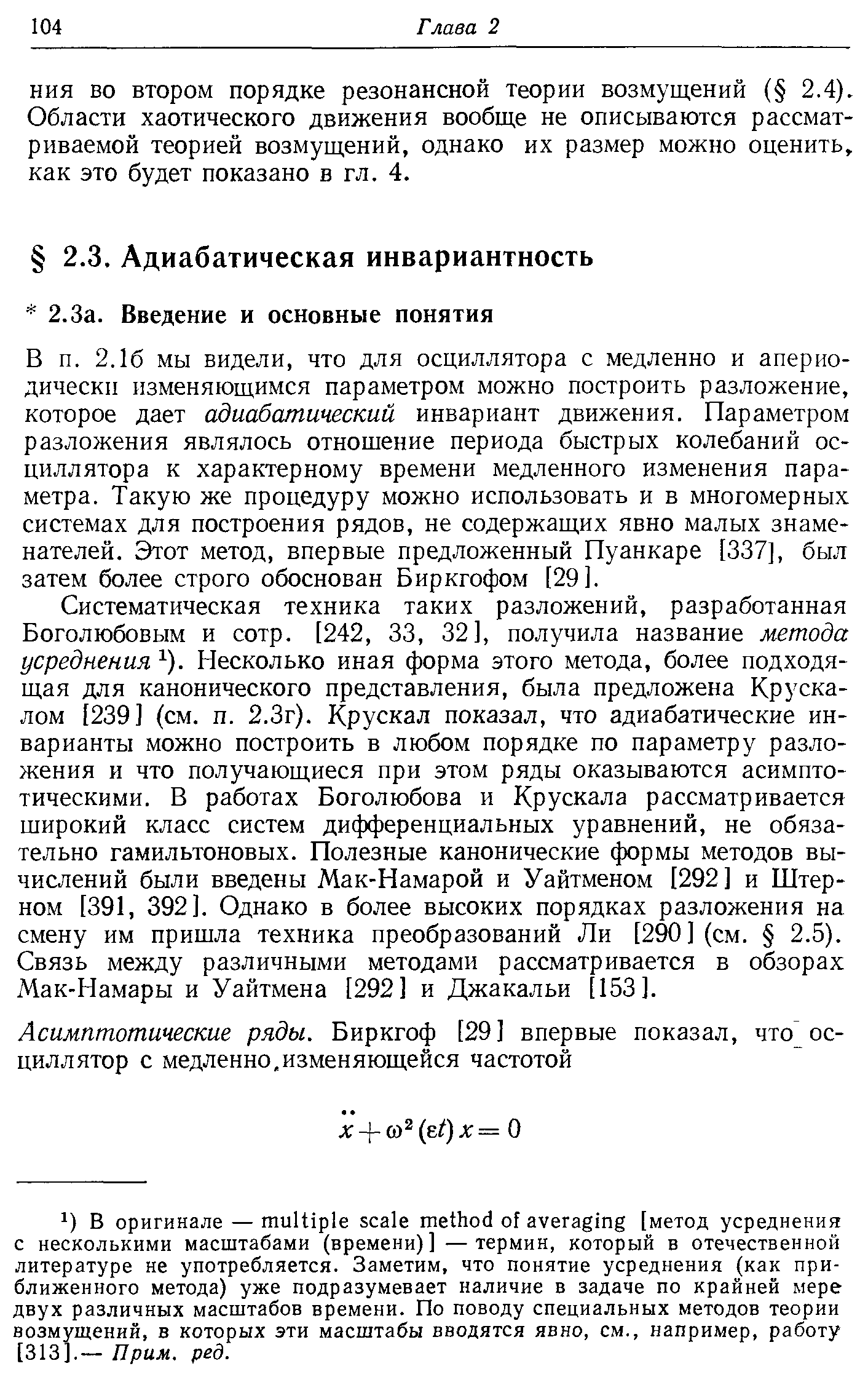 16 мы видели, что для осциллятора с медленно и апериодически изменяющимся параметром можно построить разложение, которое дает адиабатический инвариант движения. Параметром разложения являлось отношение периода быстрых колебаний осциллятора к характерному времени медленного изменения параметра. Такую же процедуру можно использовать и в многомерных системах для построения рядов, не содержащих явно малых знаменателей. Этот метод, впервые предложенный Пуанкаре [337], был затем более строго обоснован Биркгофом [29].
