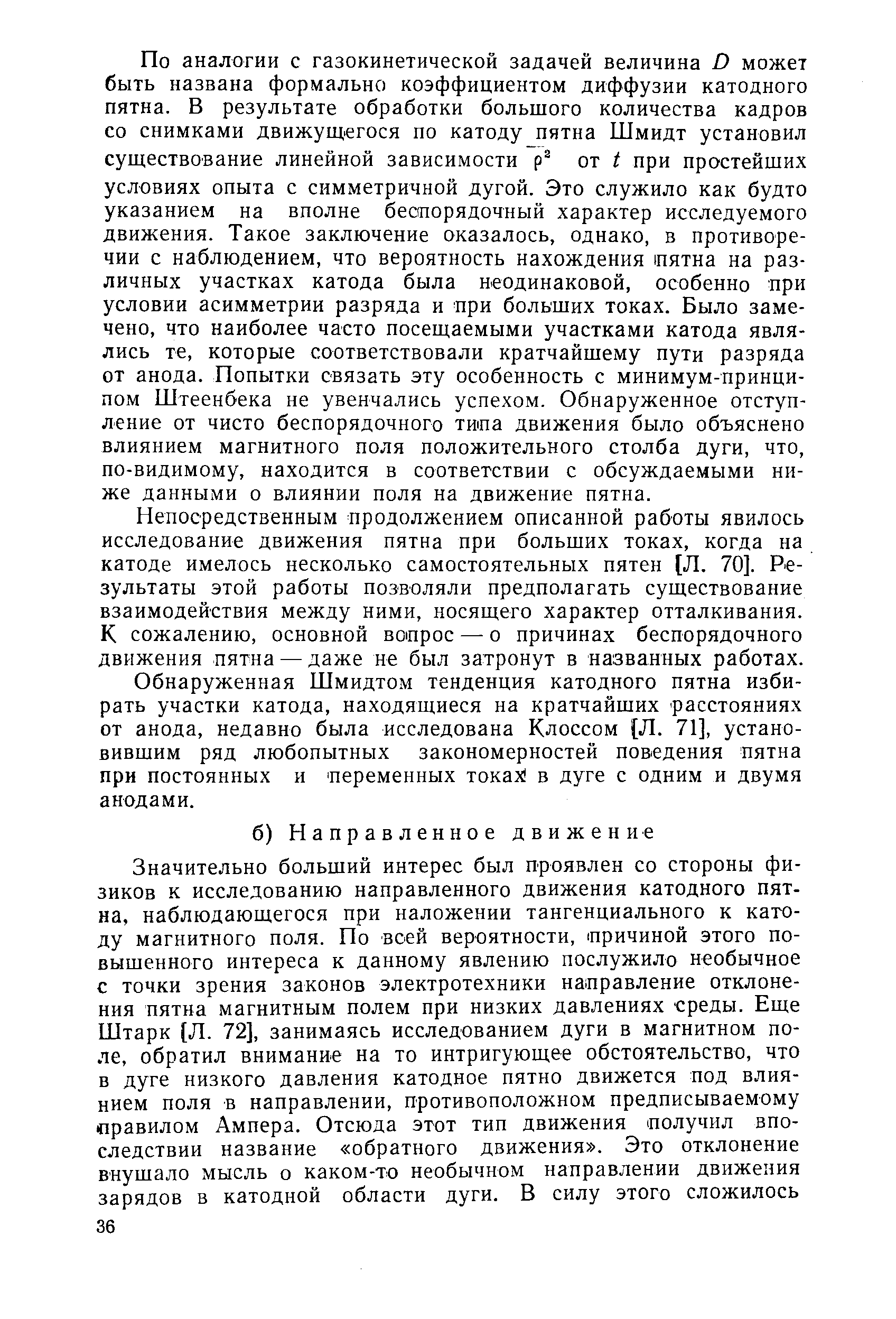 По аналогии с газокинетической задачей величина О может быть названа формально коэффициентом диффузии катодного пятна. В результате обработки большого количества кадров со снимками движущегося по катоду пятна Шмидт установил существование линейной зависимости от 1 при простейших условиях опыта с симметричной дугой. Это служило как будто указанием на вполне беспорядочный характер исследуемого движения. Такое заключение оказалось, однако, в противоречии с наблюдением, что вероятность нахождения иятна на различных участках катода была неодинаковой, особенно при условии асимметрии разряда и при больших токах. Было замечено, что наиболее часто посещаемыми участками катода являлись те, которые соответствовали кратчайшему пути разряда от анода. Попытки связать эту особенность с минимум-принципом Штеенбека не увенчались успехом. Обнаруженное отступление от чисто беспорядочного типа движения было объяснено влиянием магнитного поля положительного столба дуги, что, по-видимому, находится в соответствии с обсуждаемыми ниже данными о влиянии поля на движение пятна.
